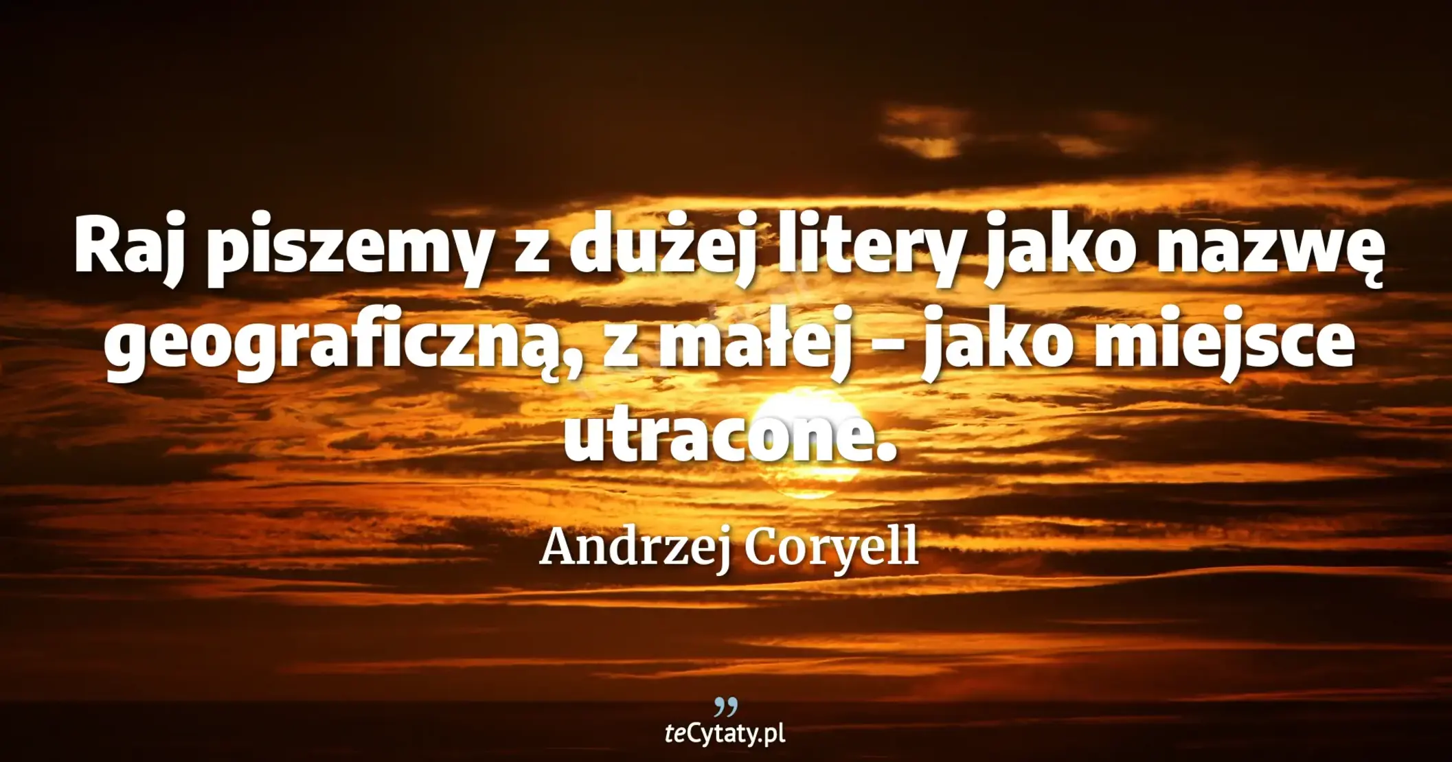 Raj piszemy z dużej litery jako nazwę geograficzną, z małej – jako miejsce utracone. - Andrzej Coryell