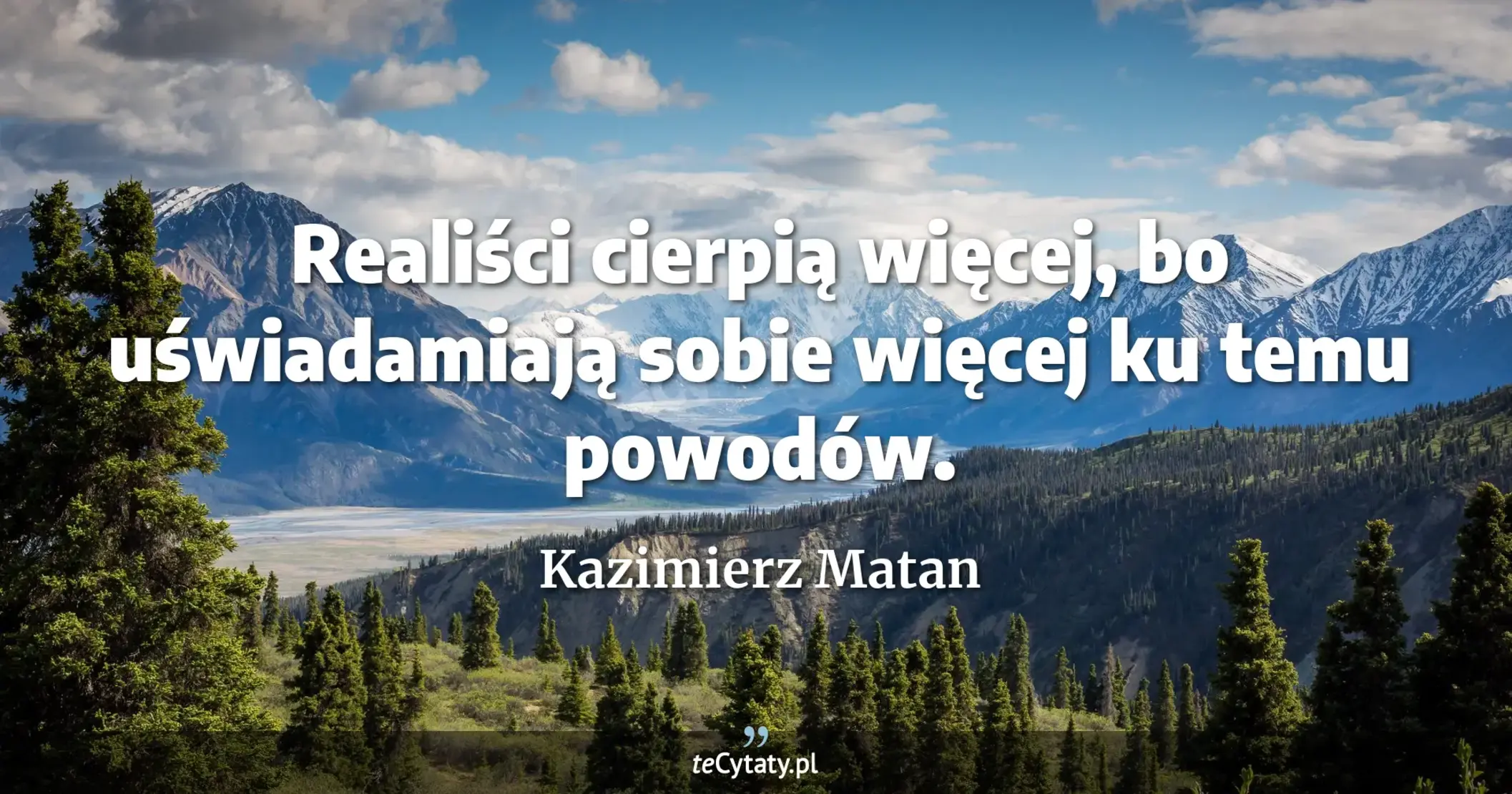 Realiści cierpią więcej, bo uświadamiają sobie więcej ku temu powodów. - Kazimierz Matan