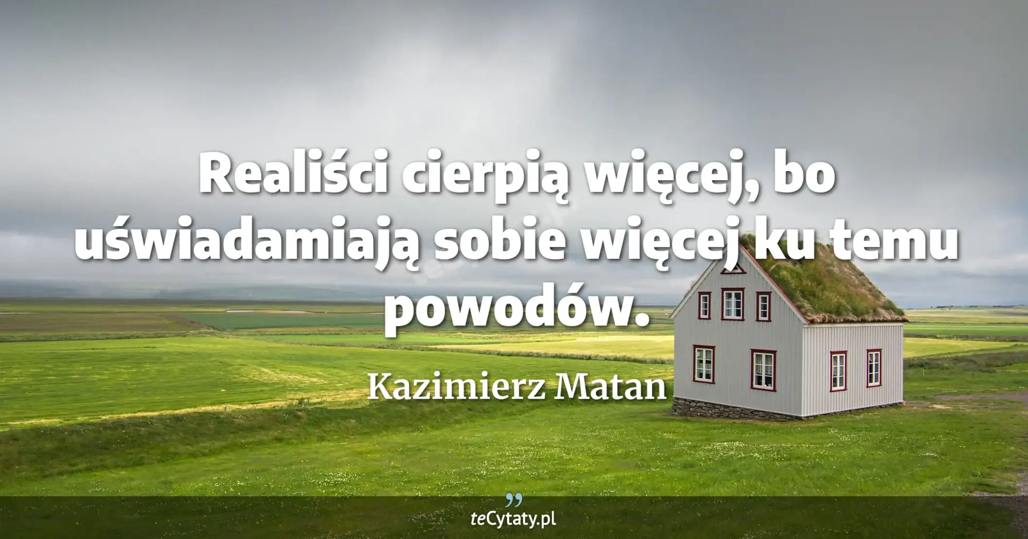 Realiści cierpią więcej, bo uświadamiają sobie więcej ku temu powodów. - Kazimierz Matan