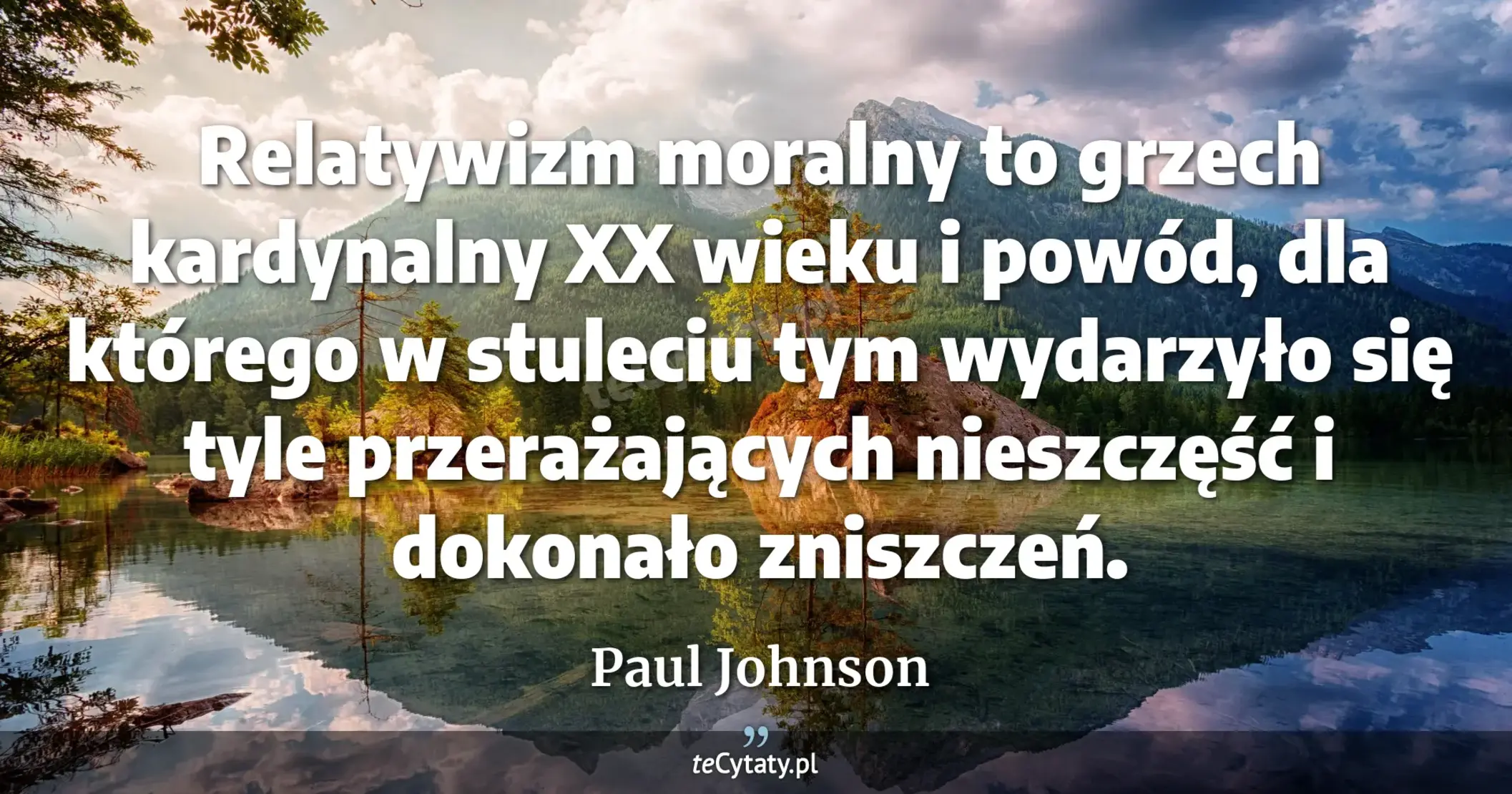 Relatywizm moralny to grzech kardynalny XX wieku i powód, dla którego w stuleciu tym wydarzyło się tyle przerażających nieszczęść i dokonało zniszczeń. - Paul Johnson