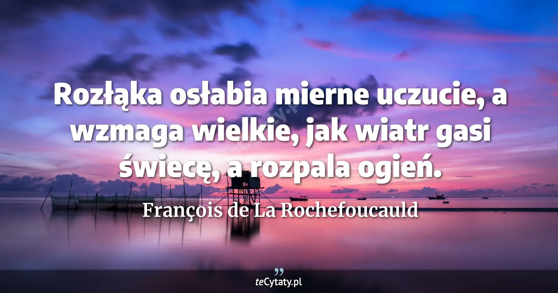 Rozłąka osłabia mierne uczucie, a wzmaga wielkie, jak wiatr gasi świecę, a rozpala ogień. - François de La Rochefoucauld