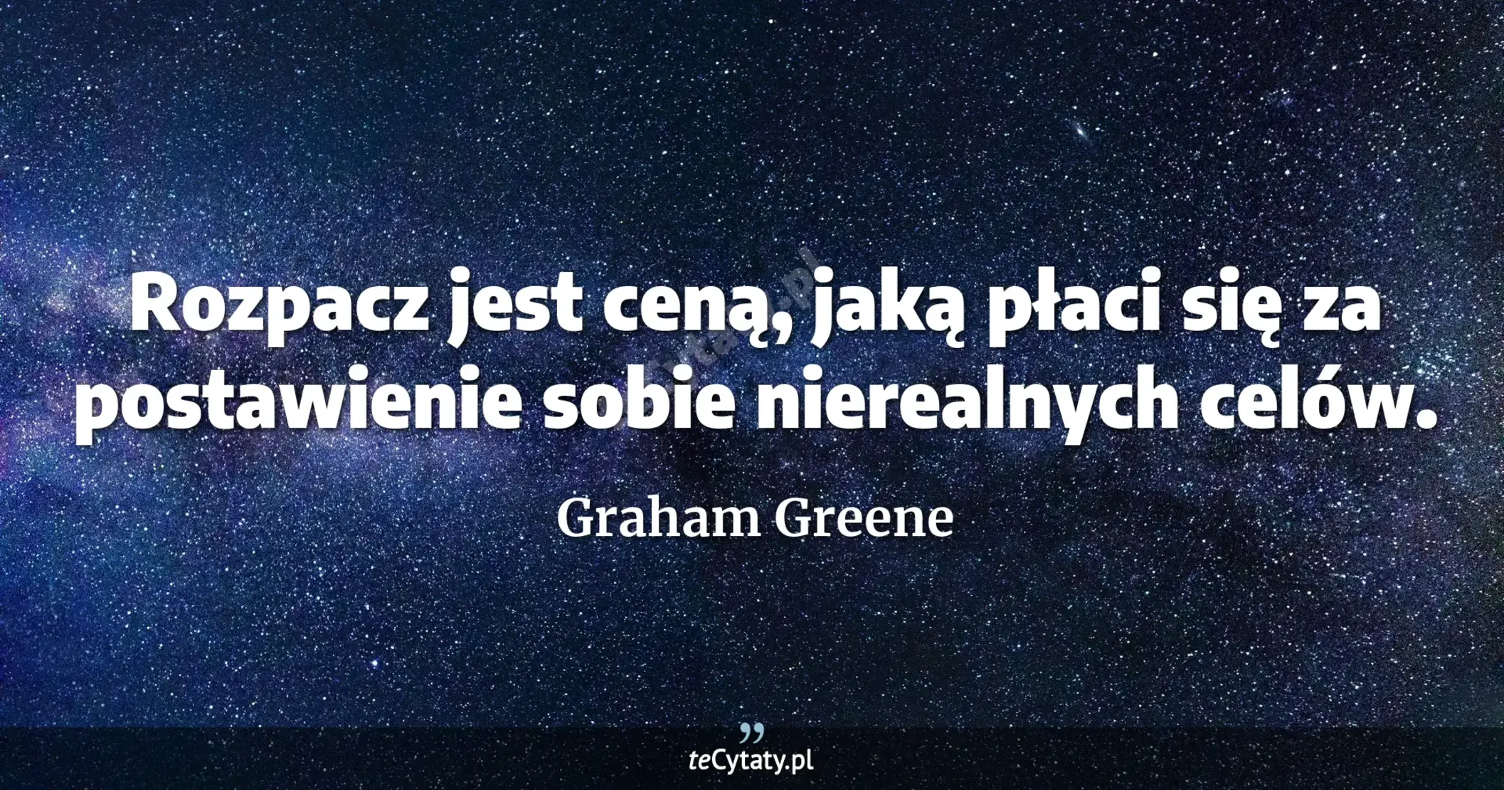 Rozpacz jest ceną, jaką płaci się za postawienie sobie nierealnych celów. - Graham Greene