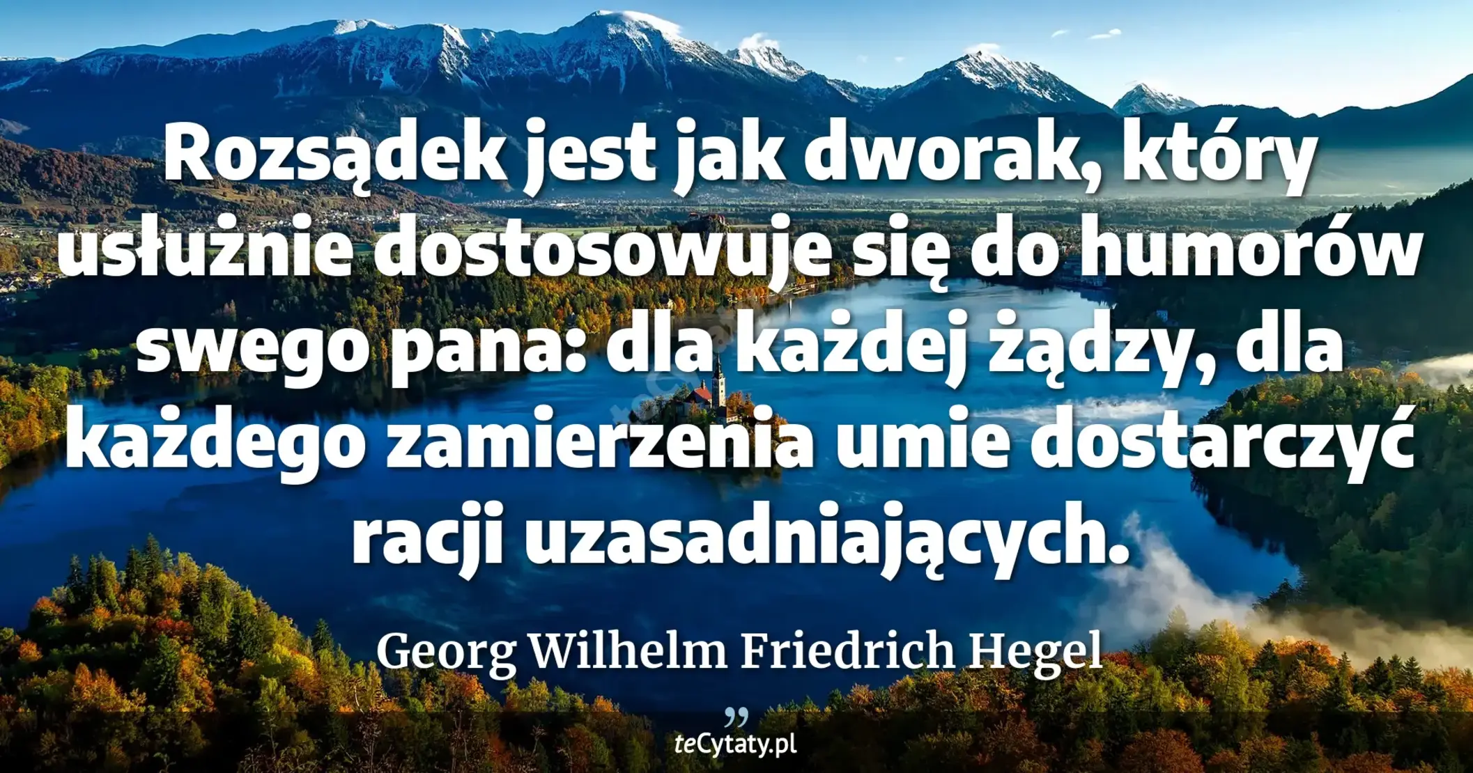 Rozsądek jest jak dworak, który usłużnie dostosowuje się do humorów swego pana: dla każdej żądzy, dla każdego zamierzenia umie dostarczyć racji uzasadniających. - Georg Wilhelm Friedrich Hegel