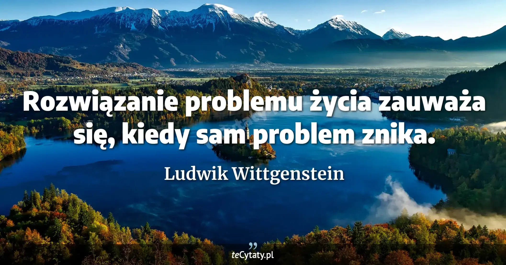 Rozwiązanie problemu życia zauważa się, kiedy sam problem znika. - Ludwik Wittgenstein