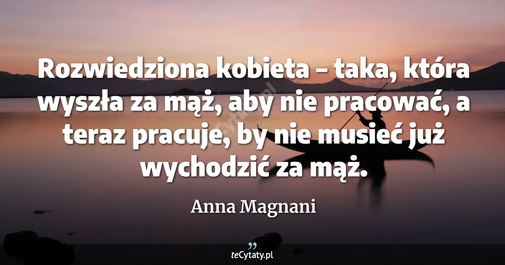 Rozwiedziona kobieta – taka, która wyszła za mąż, aby nie pracować, a teraz pracuje, by nie musieć już wychodzić za mąż. - Anna Magnani