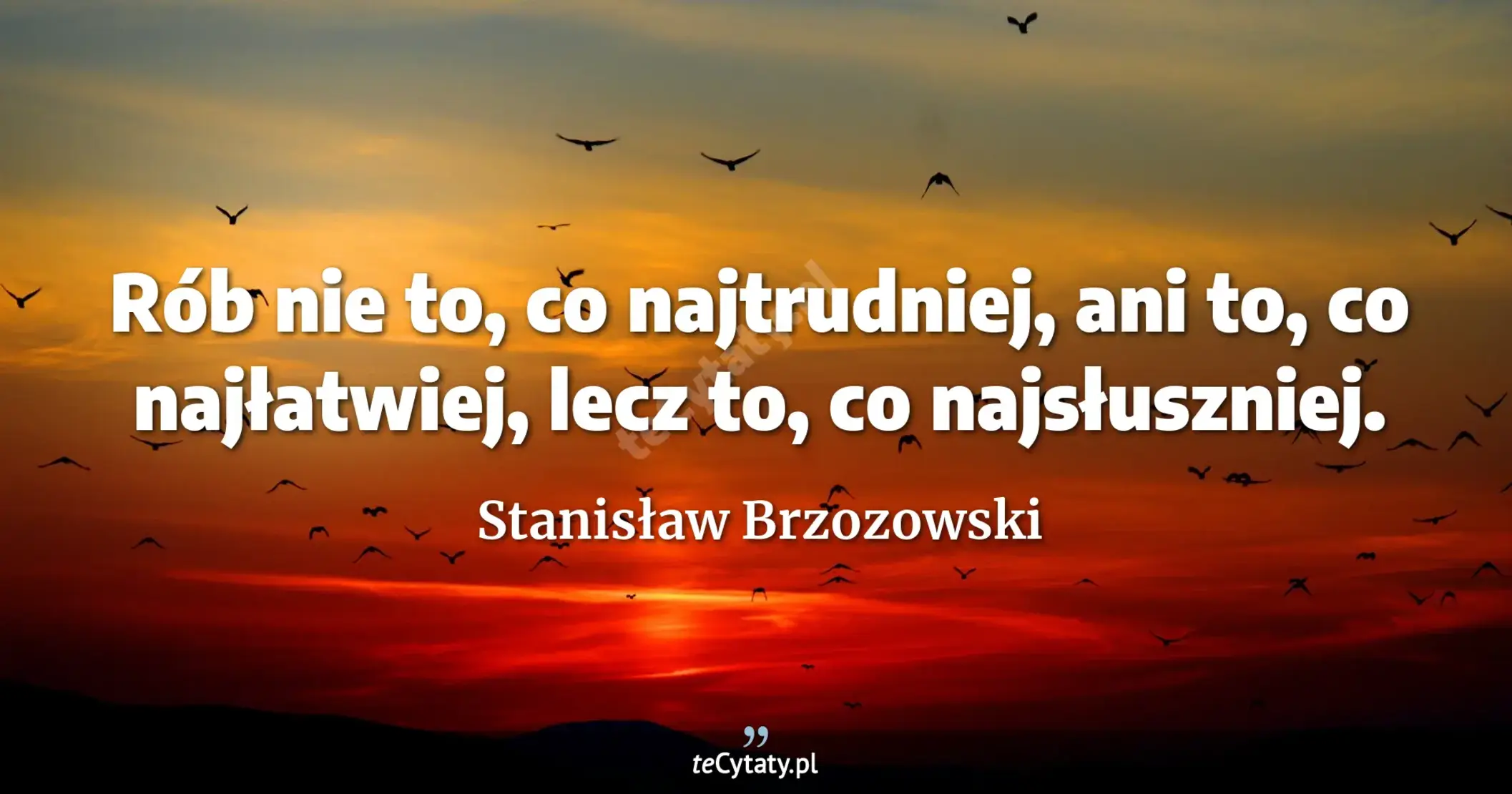 Rób nie to, co najtrudniej, ani to, co najłatwiej, lecz to, co najsłuszniej. - Stanisław Brzozowski