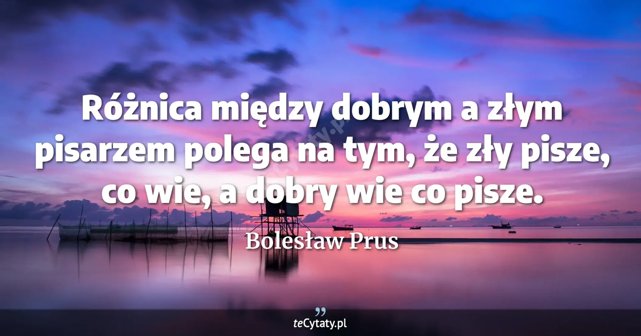 Różnica między dobrym a złym pisarzem polega na tym, że zły pisze, co wie, a dobry wie co pisze. - Bolesław Prus