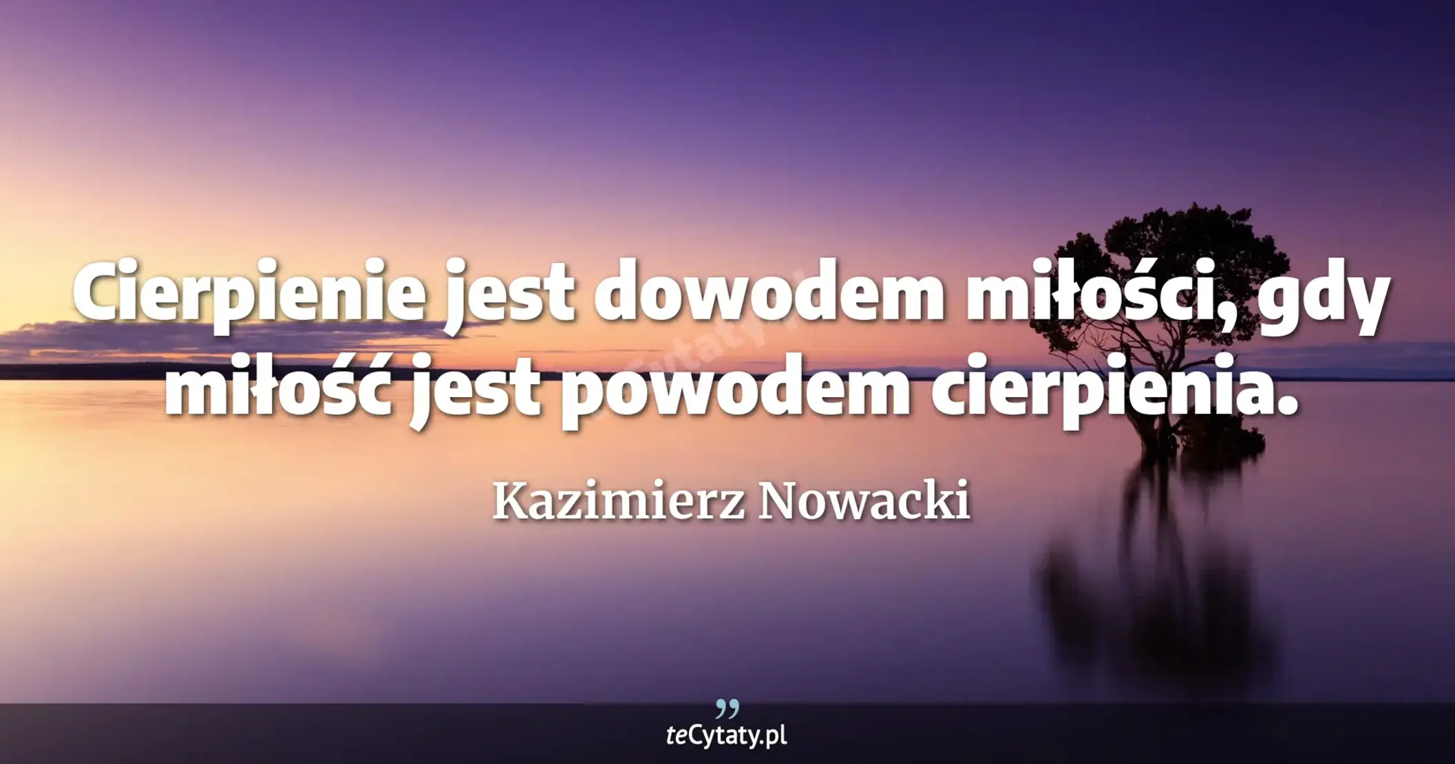 Cierpienie jest dowodem miłości, gdy miłość jest powodem cierpienia. - Kazimierz Nowacki