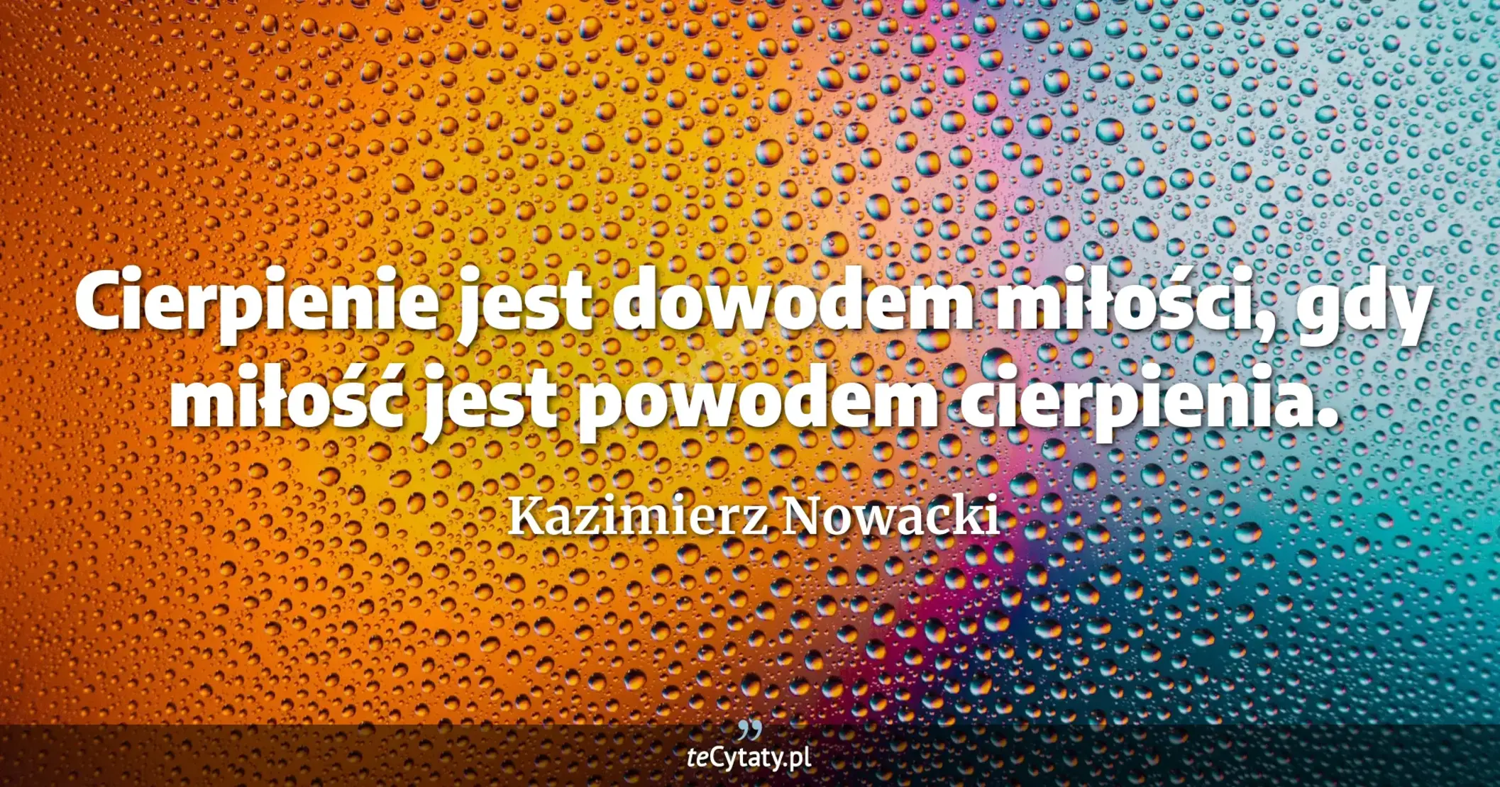 Cierpienie jest dowodem miłości, gdy miłość jest powodem cierpienia. - Kazimierz Nowacki