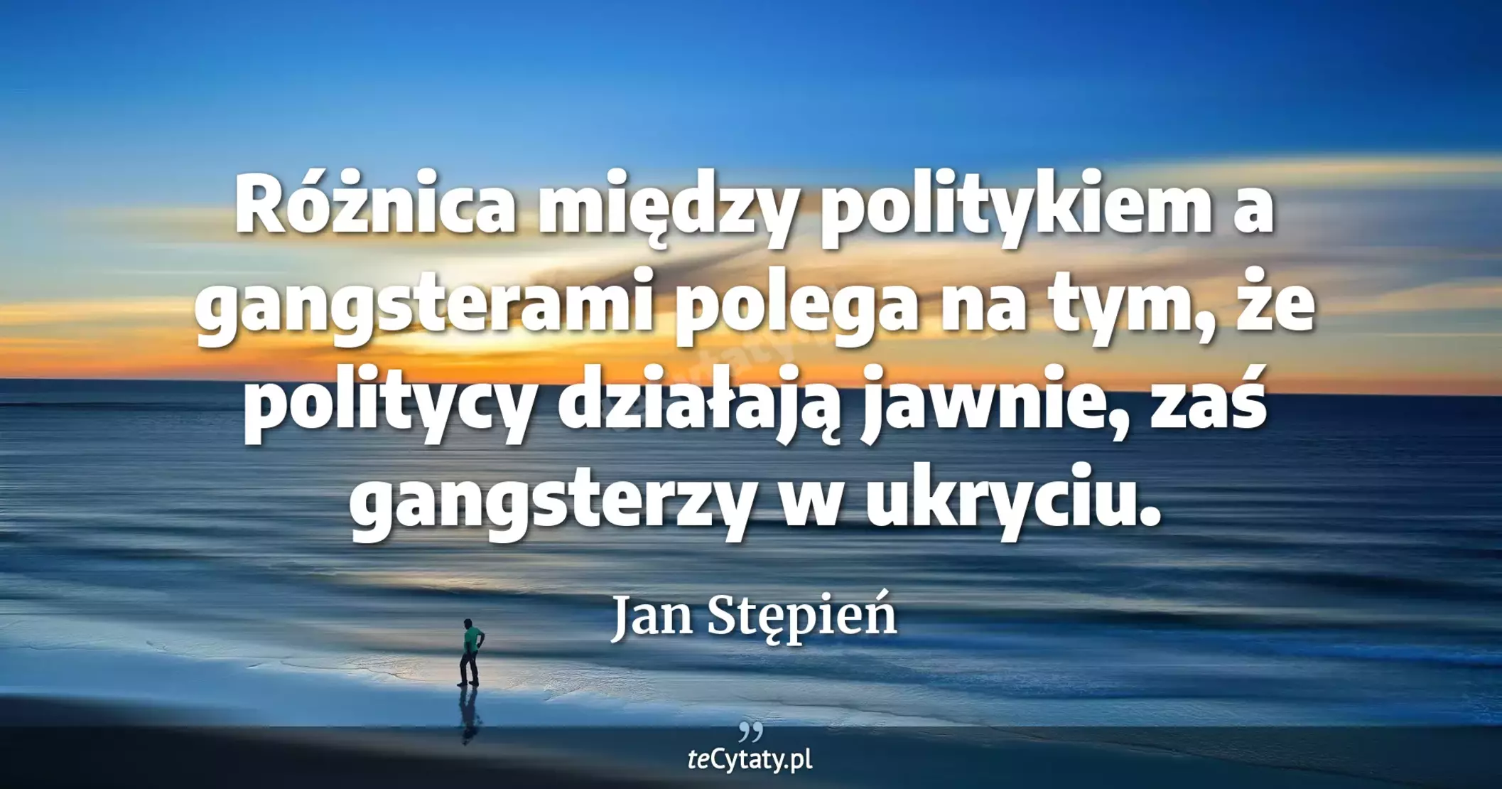 Różnica między politykiem a gangsterami polega na tym, że politycy działają jawnie, zaś gangsterzy w ukryciu. - Jan Stępień