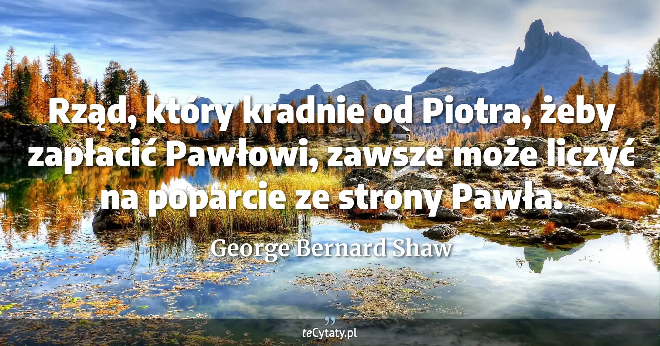 Rząd, który kradnie od Piotra, żeby zapłacić Pawłowi, zawsze może liczyć na poparcie ze strony Pawła. - George Bernard Shaw