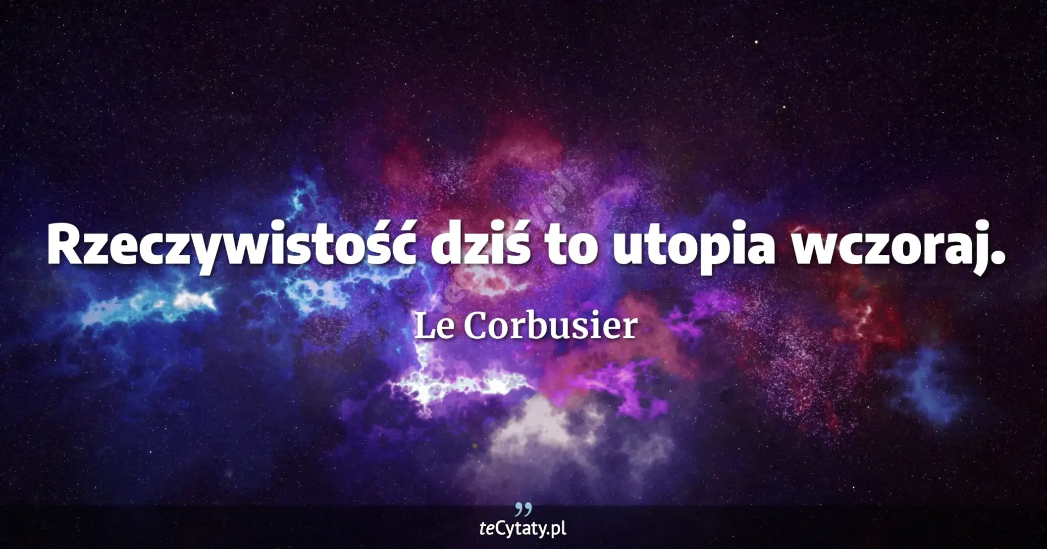 Rzeczywistość dziś to utopia wczoraj. - Le Corbusier