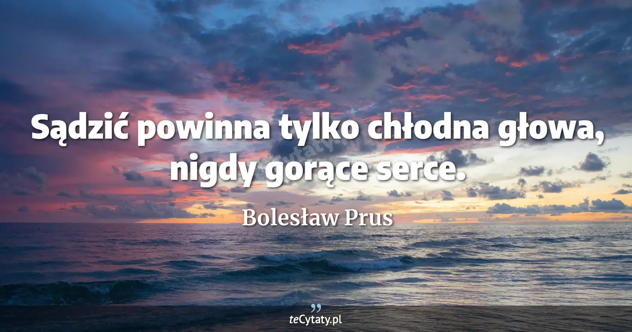 Sądzić powinna tylko chłodna głowa, nigdy gorące serce. - Bolesław Prus
