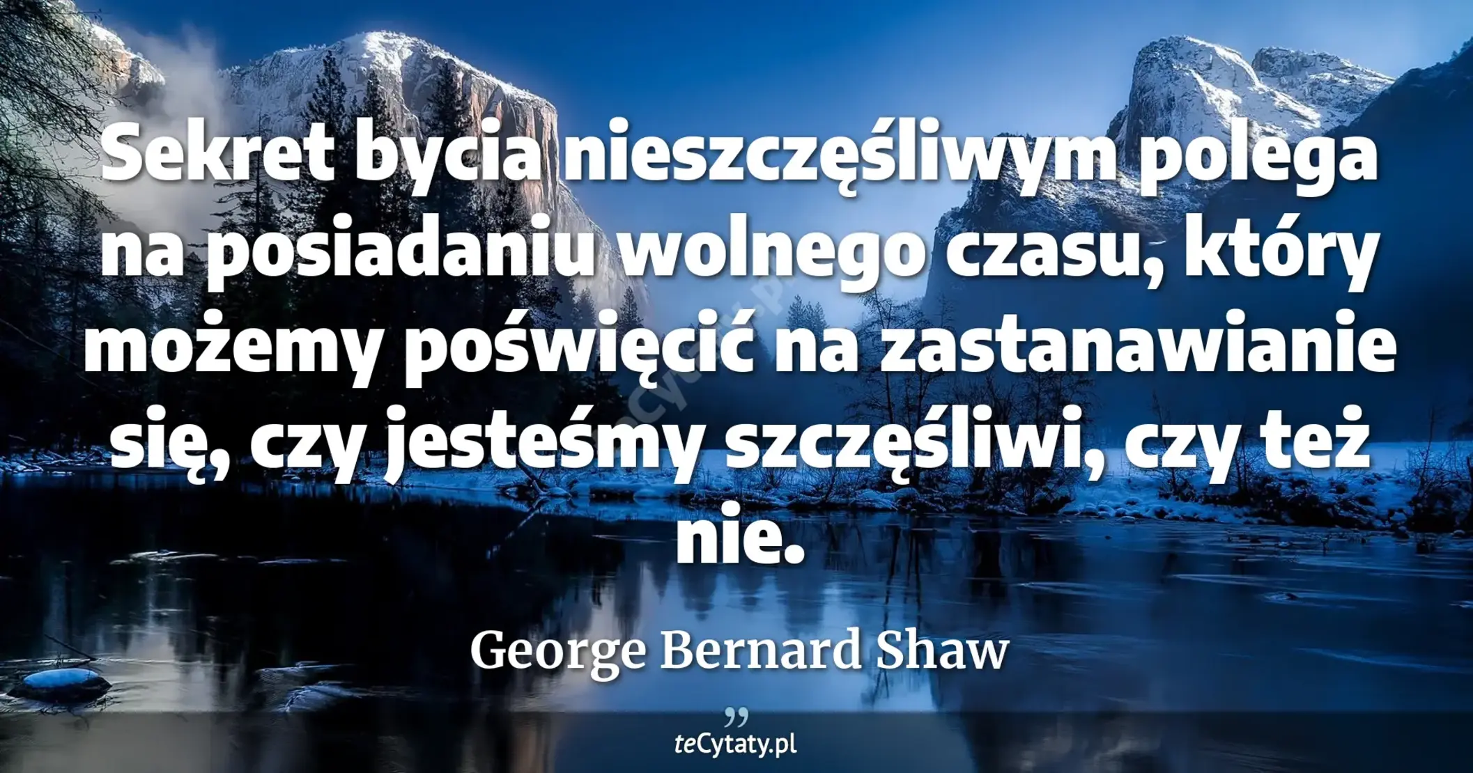 Sekret bycia nieszczęśliwym polega na posiadaniu wolnego czasu, który możemy poświęcić na zastanawianie się, czy jesteśmy szczęśliwi, czy też nie. - George Bernard Shaw