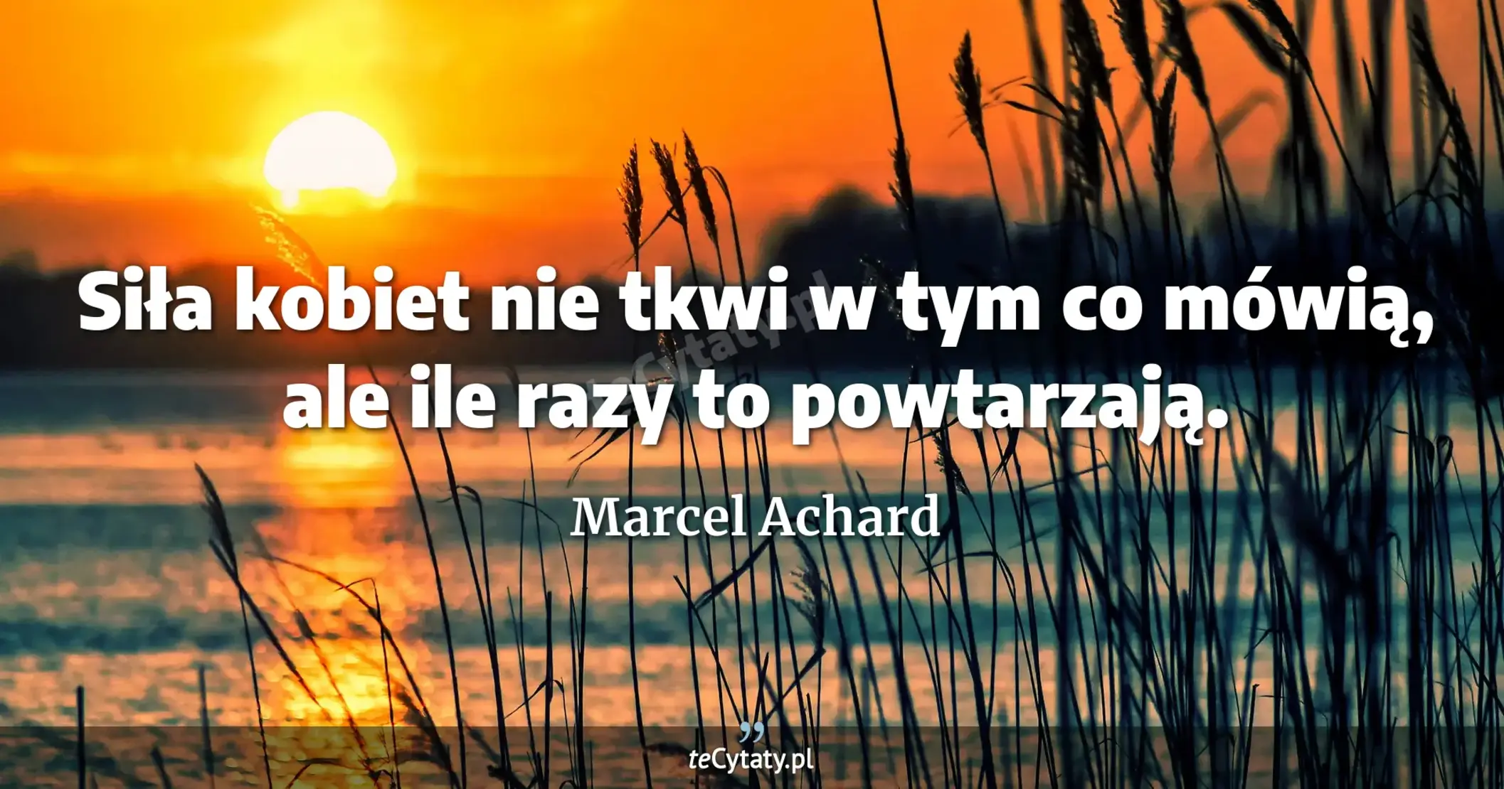 Siła kobiet nie tkwi w tym co mówią, ale ile razy to powtarzają. - Marcel Achard