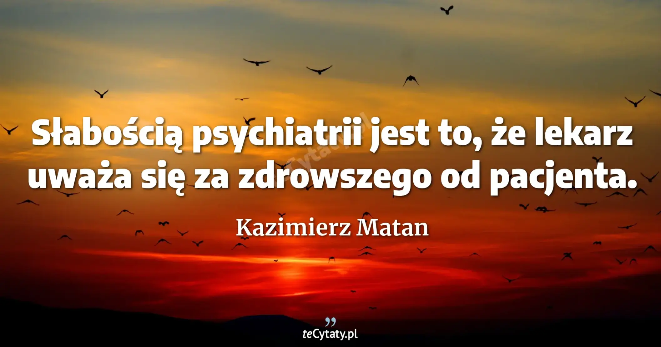 Słabością psychiatrii jest to, że lekarz uważa się za zdrowszego od pacjenta. - Kazimierz Matan
