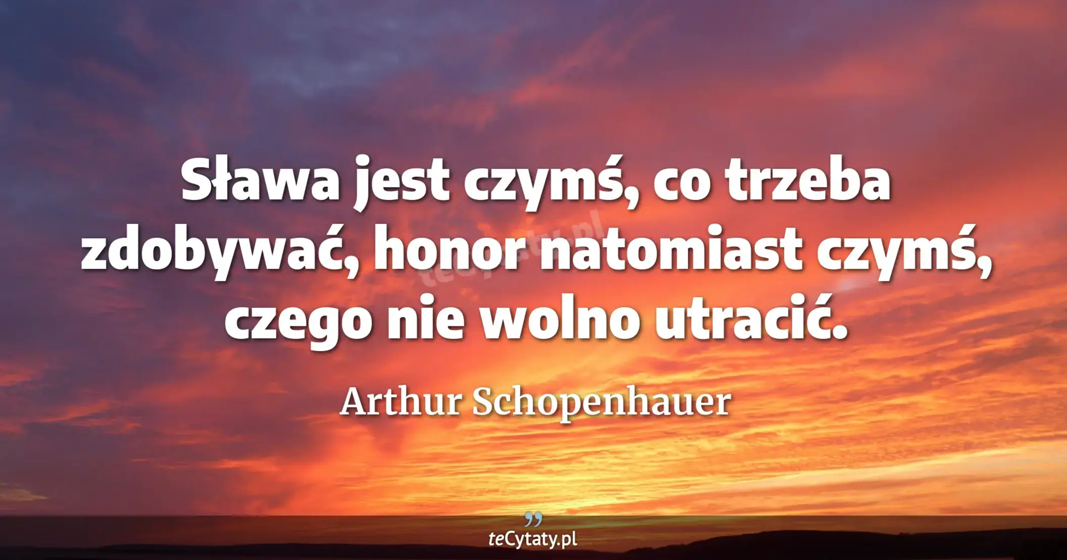 Sława jest czymś, co trzeba zdobywać, honor natomiast czymś, czego nie wolno utracić. - Arthur Schopenhauer