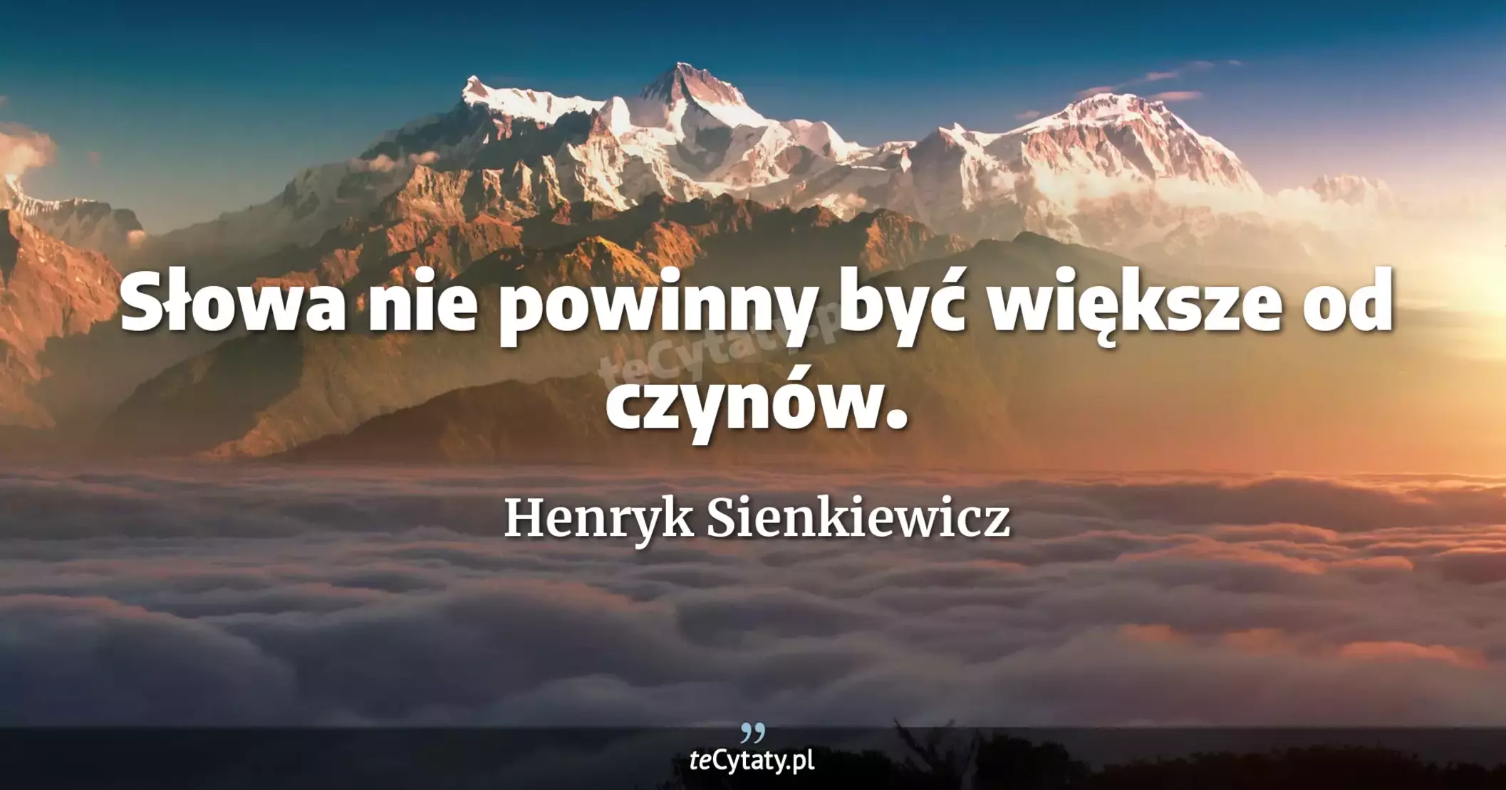 Słowa nie powinny być większe od czynów. - Henryk Sienkiewicz