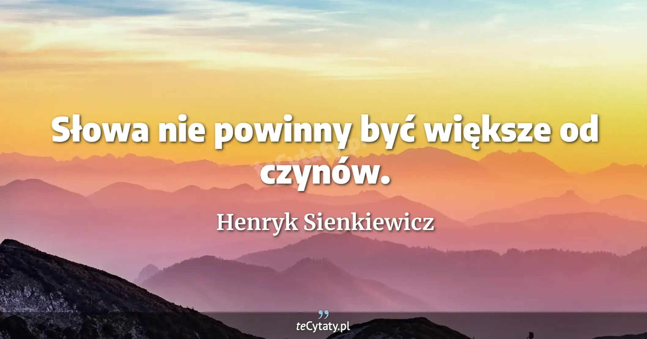 Słowa nie powinny być większe od czynów. - Henryk Sienkiewicz