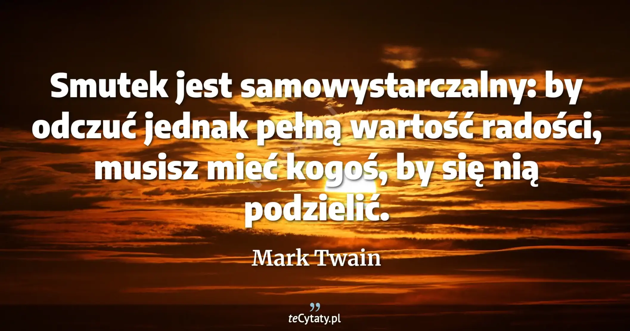 Smutek jest samowystarczalny: by odczuć jednak pełną wartość radości, musisz mieć kogoś, by się nią podzielić. - Mark Twain