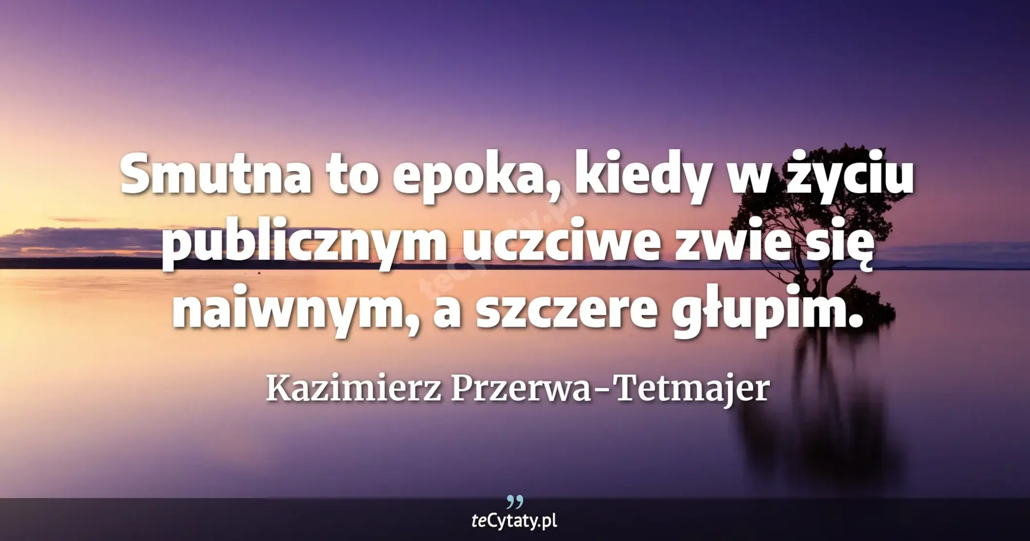 Smutna to epoka, kiedy w życiu publicznym uczciwe zwie się naiwnym, a szczere głupim. - Kazimierz Przerwa-Tetmajer