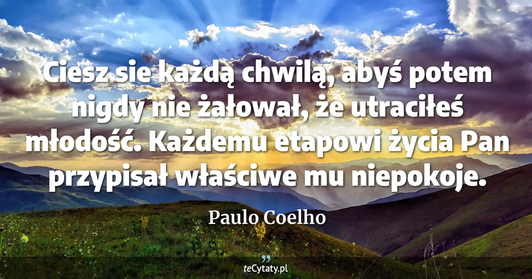 Ciesz sie każdą chwilą, abyś potem nigdy nie żałował, że utraciłeś młodość. Każdemu etapowi życia Pan przypisał właściwe mu niepokoje. - Paulo Coelho