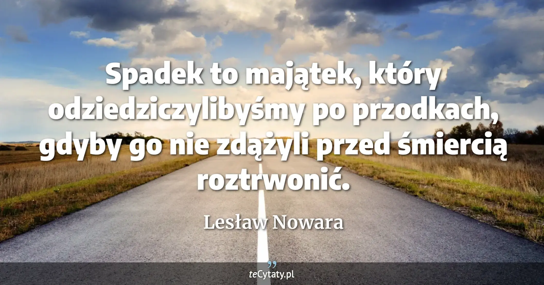 Spadek to majątek, który odziedziczylibyśmy po przodkach, gdyby go nie zdążyli przed śmiercią roztrwonić. - Lesław Nowara
