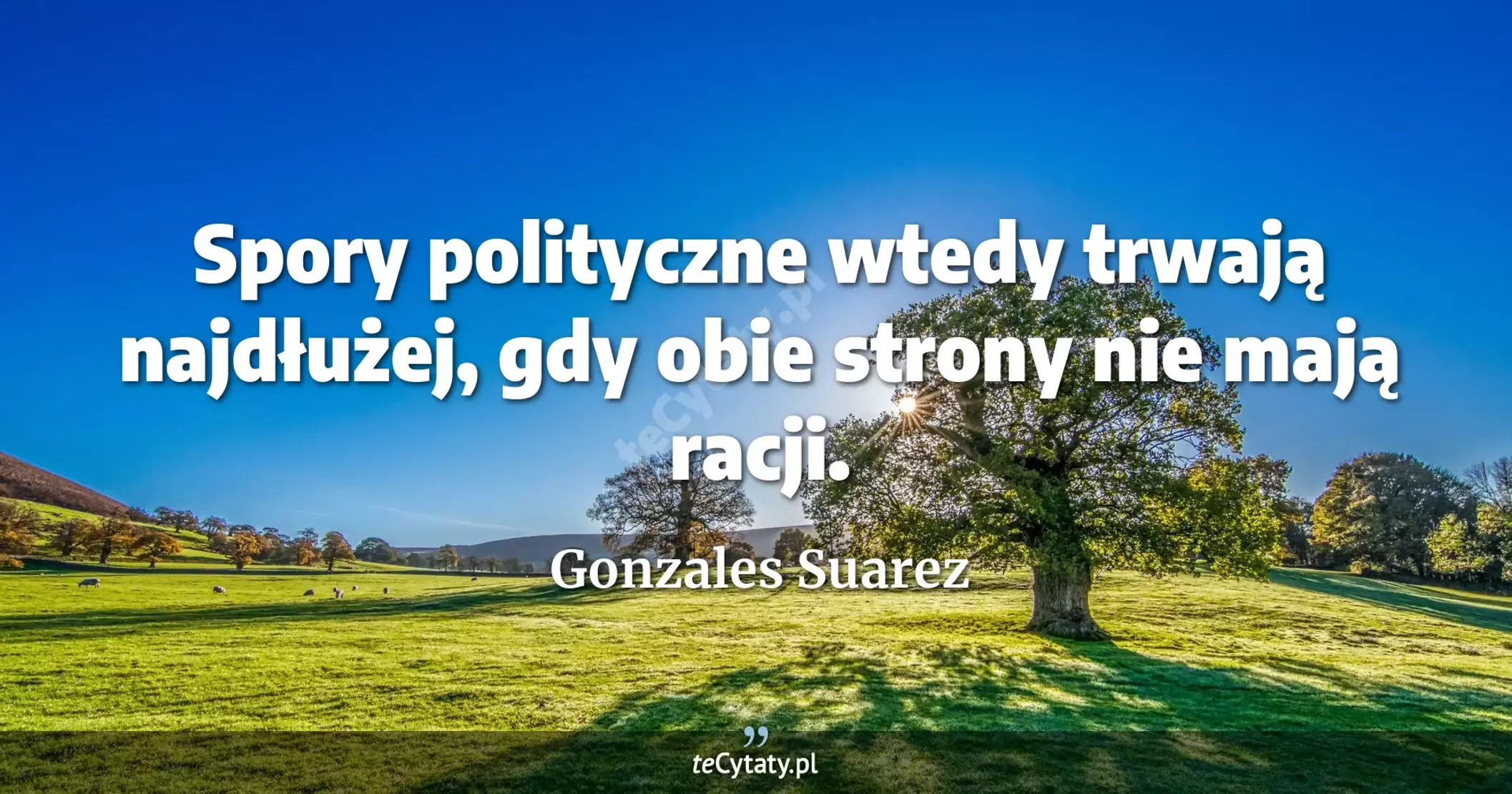 Spory polityczne wtedy trwają najdłużej, gdy obie strony nie mają racji. - Gonzales Suarez