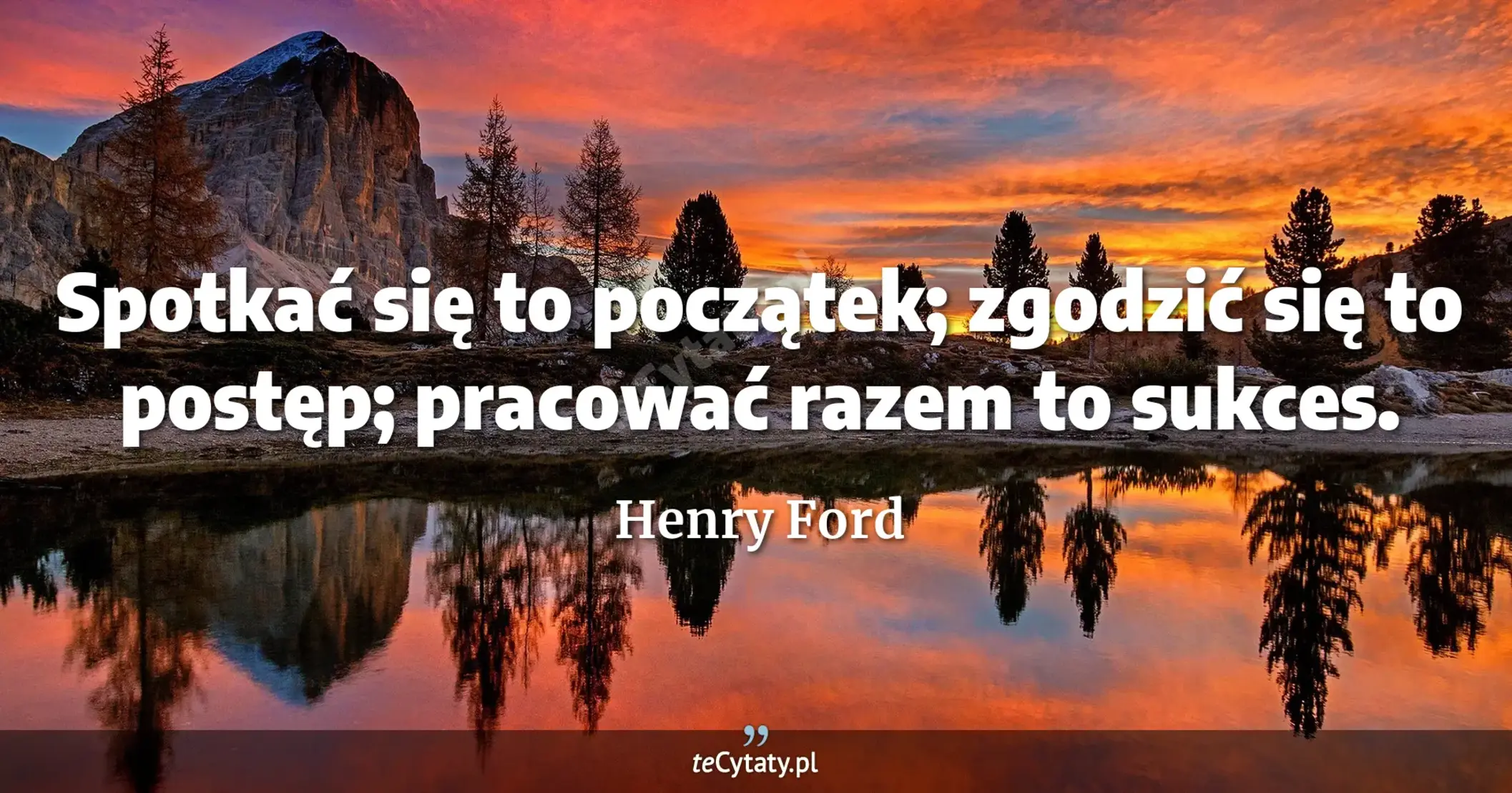 Spotkać się to początek; zgodzić się to postęp; pracować razem to sukces. - Henry Ford