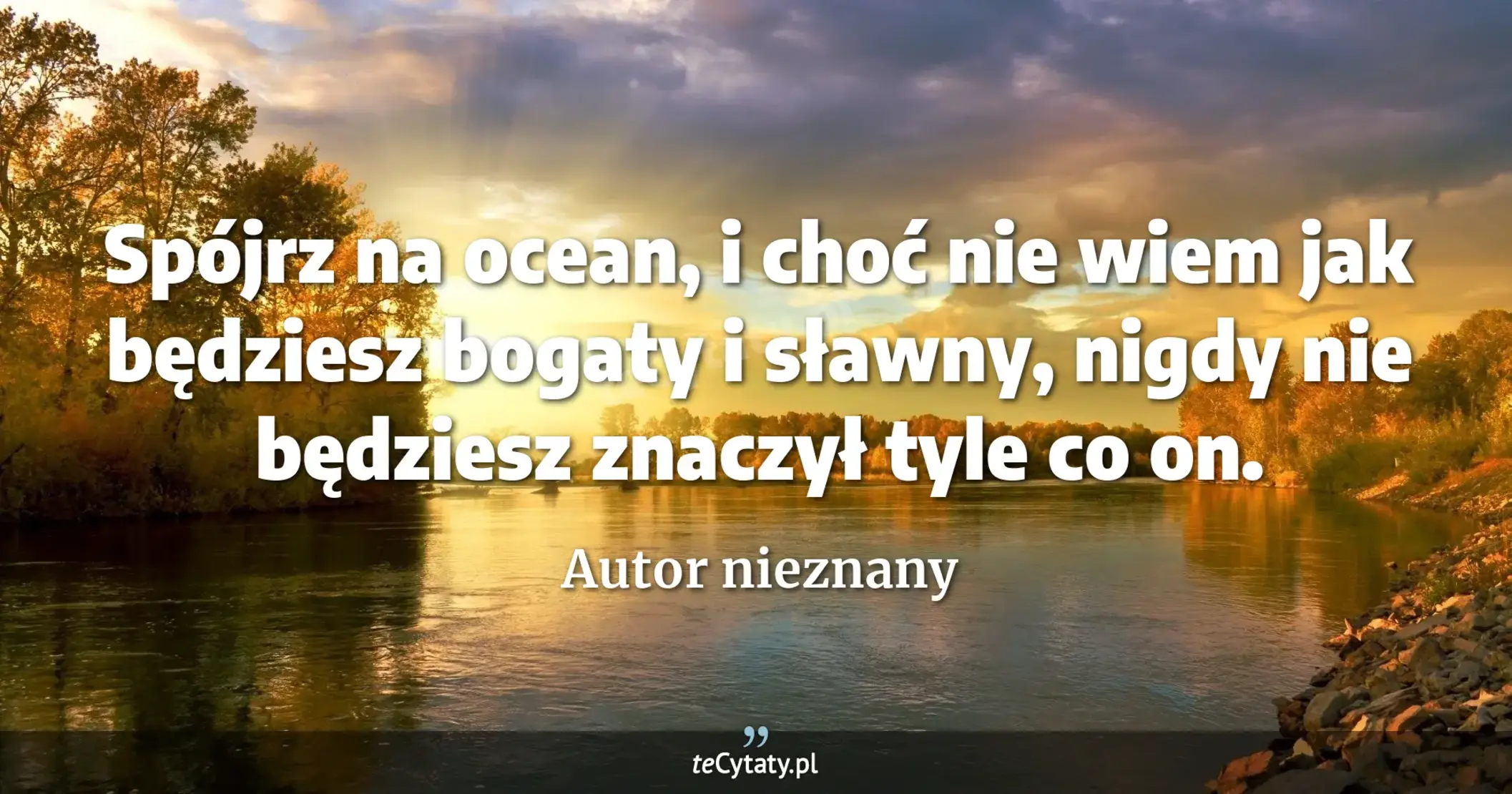 Spójrz na ocean, i choć nie wiem jak będziesz bogaty i sławny, nigdy nie będziesz znaczył tyle co on. - Autor nieznany