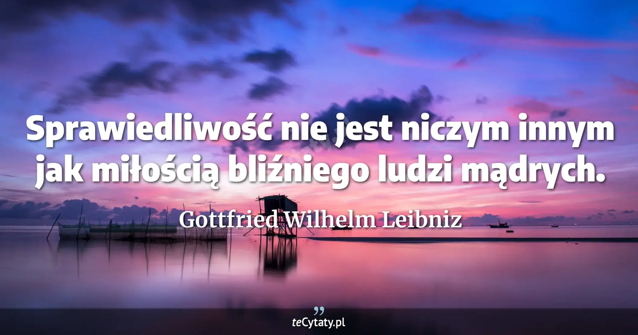 Sprawiedliwość nie jest niczym innym jak miłością bliźniego ludzi mądrych. - Gottfried Wilhelm Leibniz