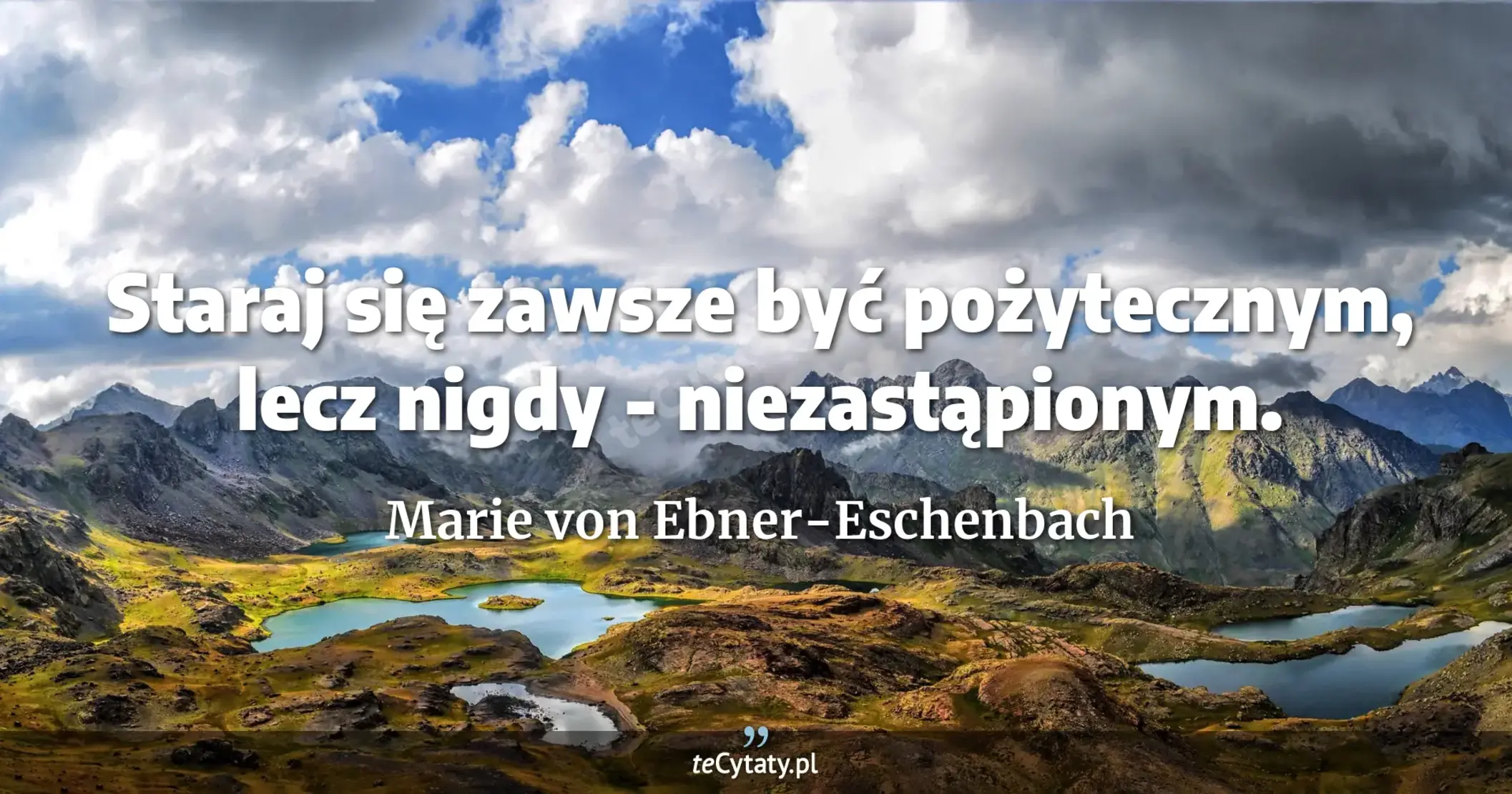 Staraj się zawsze być pożytecznym, lecz nigdy - niezastąpionym. - Marie von Ebner-Eschenbach