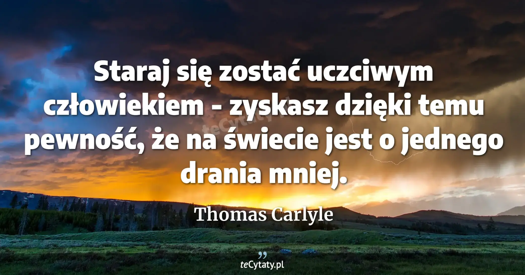 Staraj się zostać uczciwym człowiekiem - zyskasz dzięki temu pewność, że na świecie jest o jednego drania mniej. - Thomas Carlyle