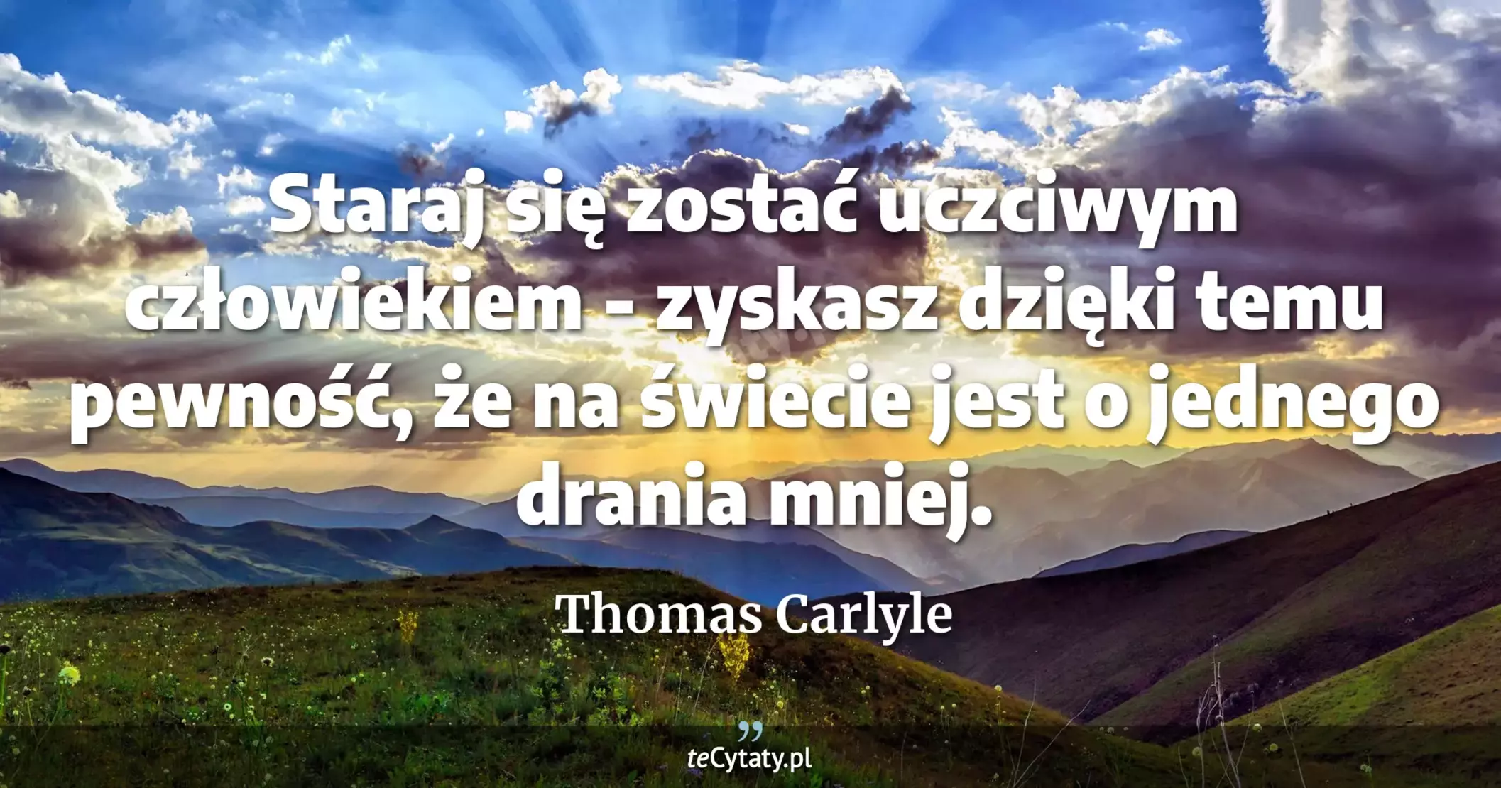 Staraj się zostać uczciwym człowiekiem - zyskasz dzięki temu pewność, że na świecie jest o jednego drania mniej. - Thomas Carlyle
