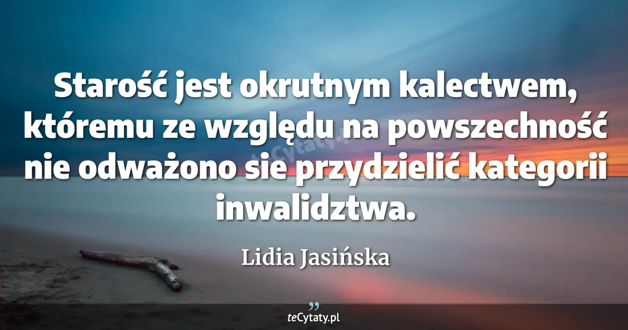 Starość jest okrutnym kalectwem, któremu ze względu na powszechność nie odważono sie przydzielić kategorii inwalidztwa. - Lidia Jasińska