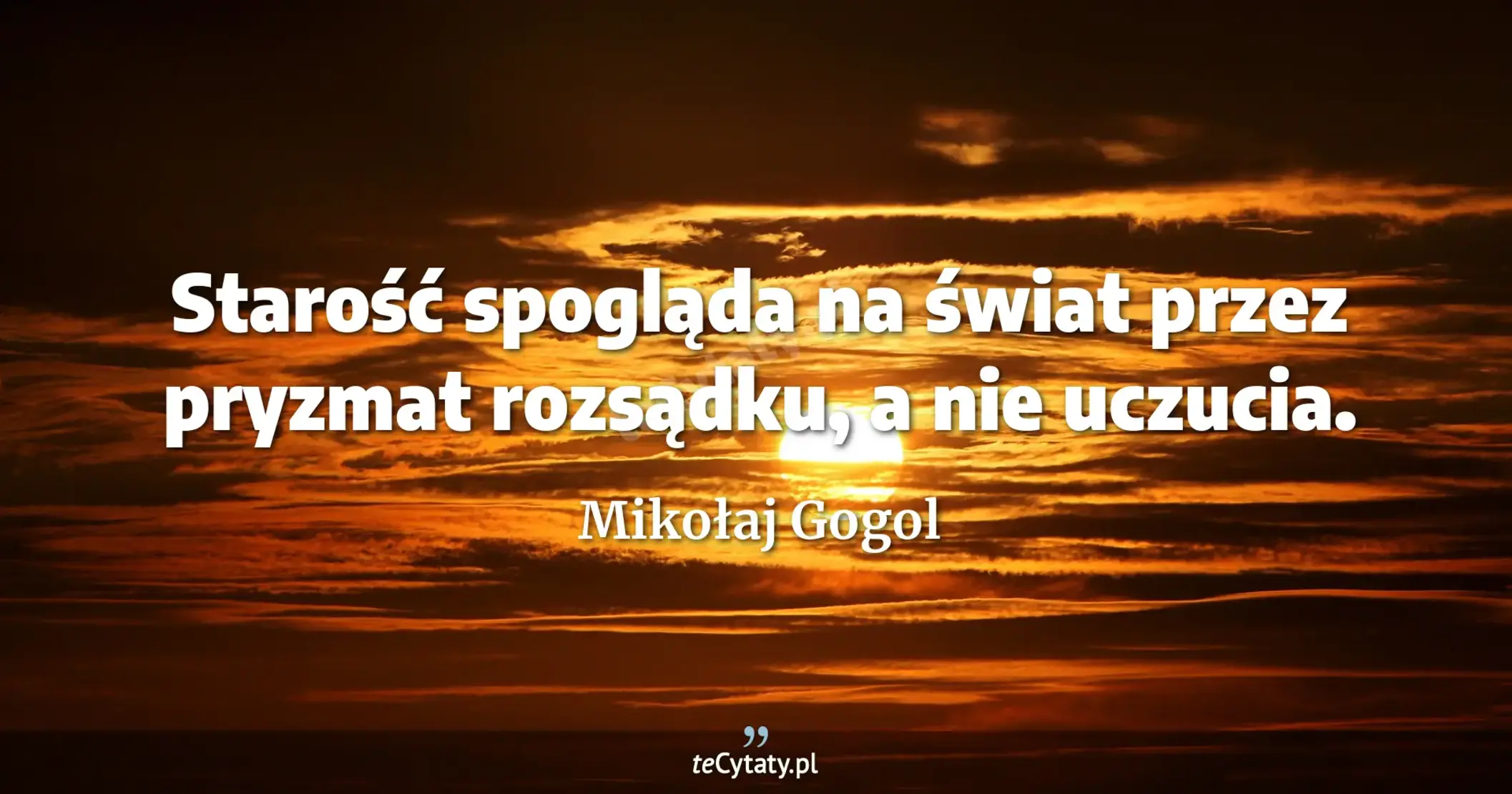 Starość spogląda na świat przez pryzmat rozsądku, a nie uczucia. - Mikołaj Gogol