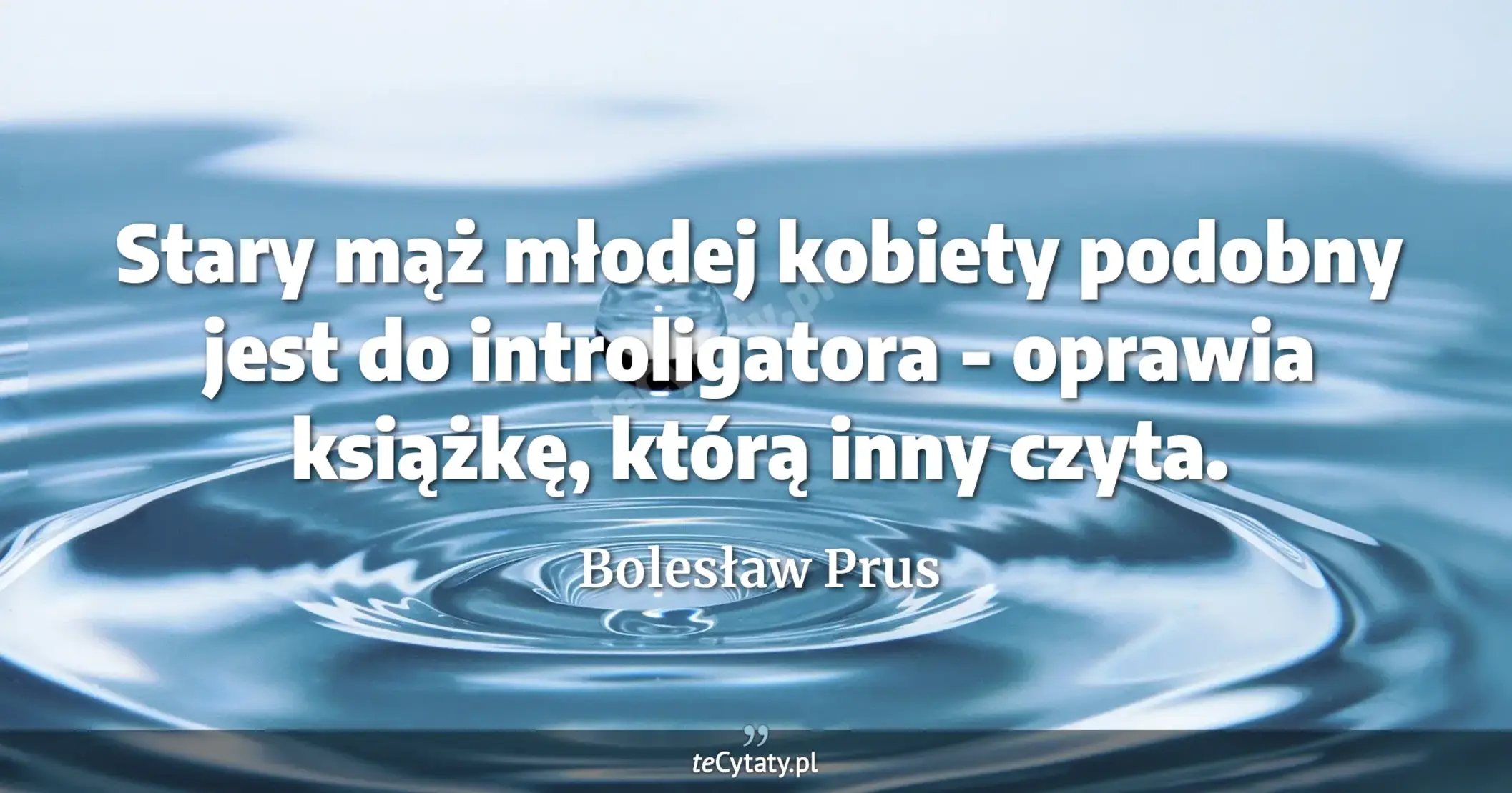Stary mąż młodej kobiety podobny jest do introligatora - oprawia książkę, którą inny czyta. - Bolesław Prus