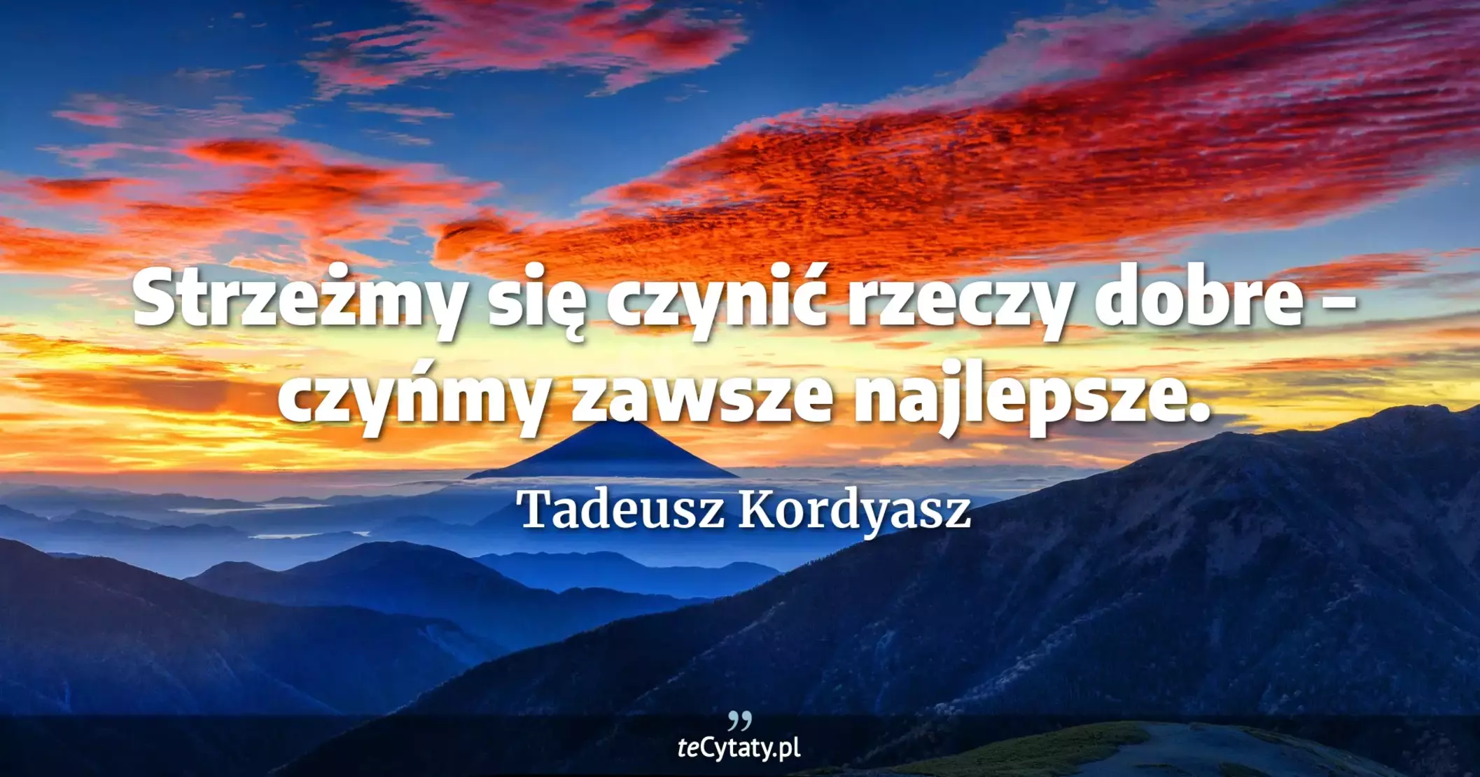 Strzeżmy się czynić rzeczy dobre – czyńmy zawsze najlepsze. - Tadeusz Kordyasz