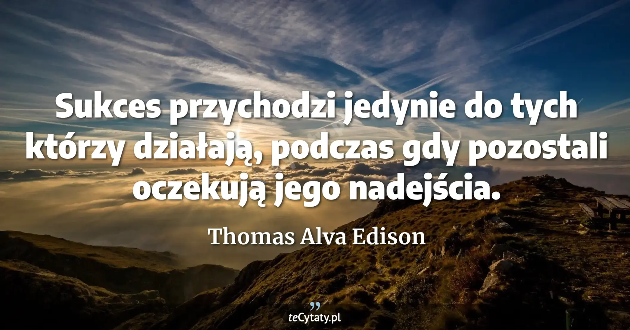 Sukces przychodzi jedynie do tych którzy działają, podczas gdy pozostali oczekują jego nadejścia. - Thomas Alva Edison