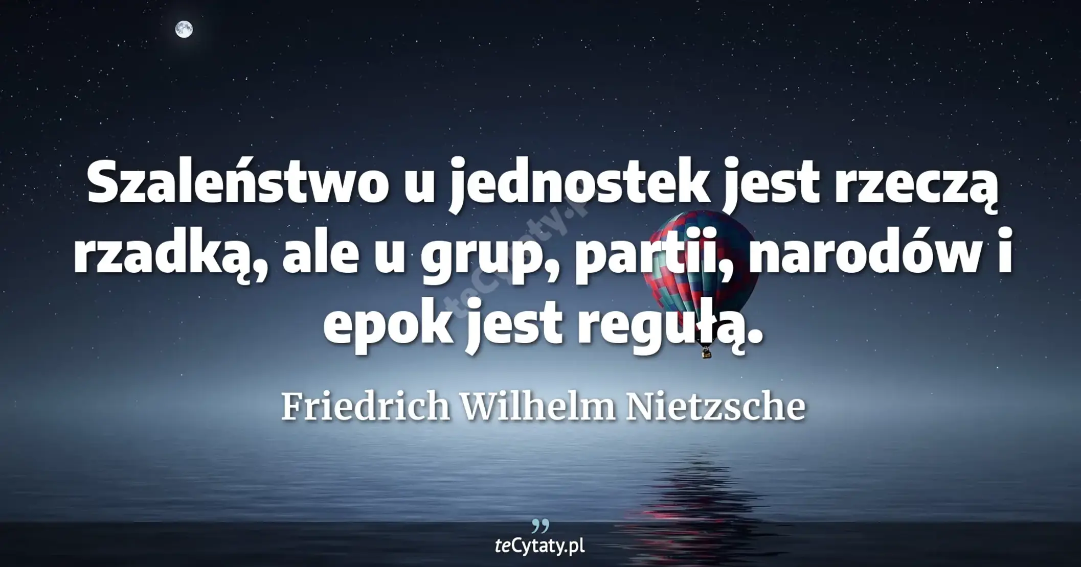 Szaleństwo u jednostek jest rzeczą rzadką, ale u grup, partii, narodów i epok jest regułą. - Friedrich Wilhelm Nietzsche