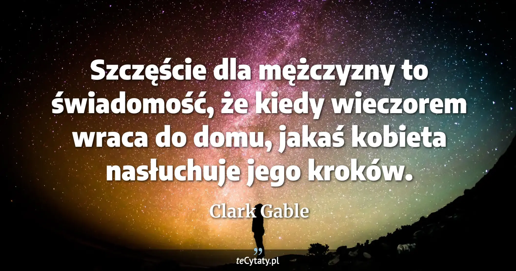 Szczęście dla mężczyzny to świadomość, że kiedy wieczorem wraca do domu, jakaś kobieta nasłuchuje jego kroków. - Clark Gable