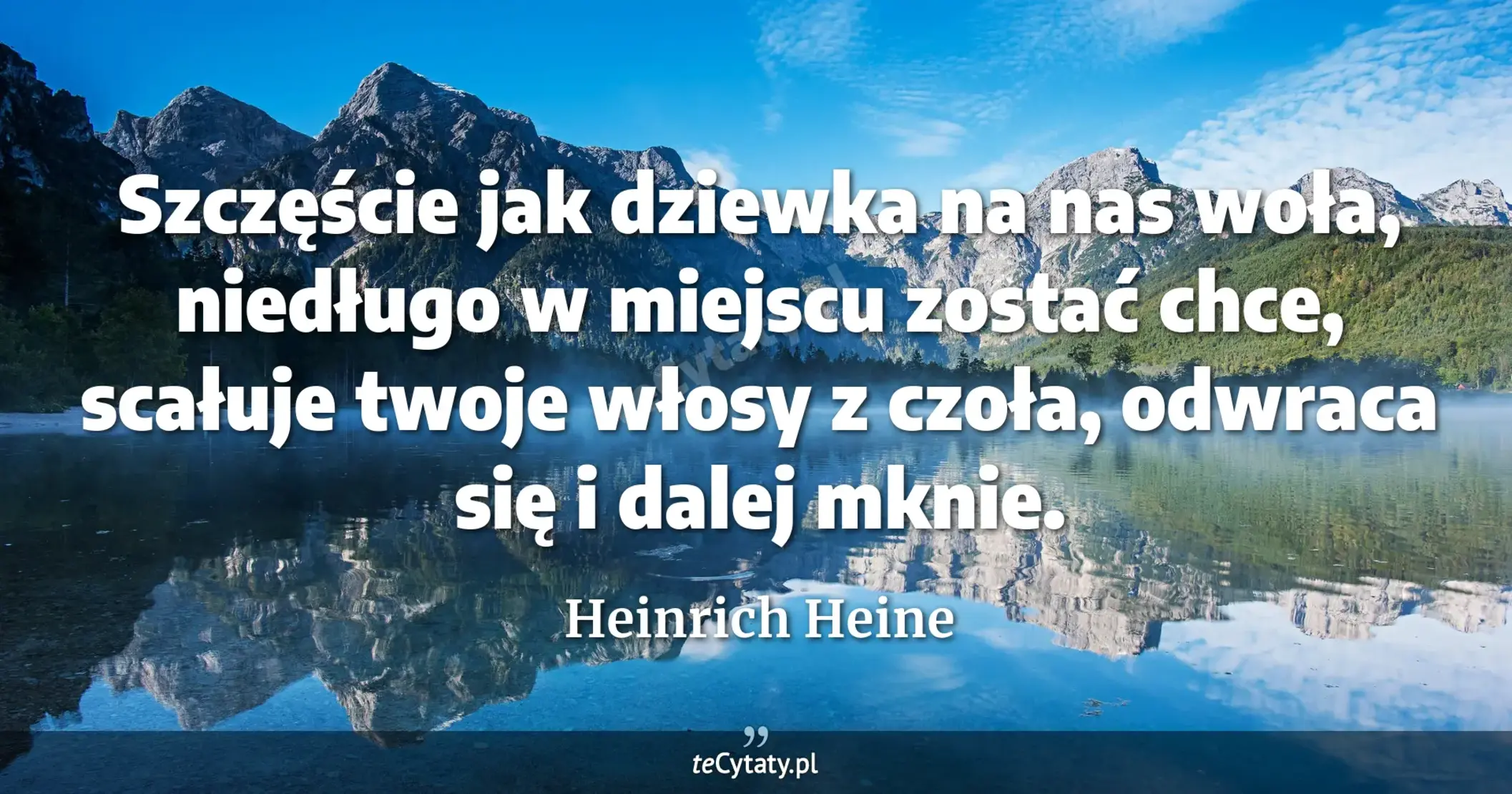 Szczęście jak dziewka na nas woła, <br> niedługo w miejscu zostać chce, <br> scałuje twoje włosy z czoła, <br> odwraca się i dalej mknie. - Heinrich Heine