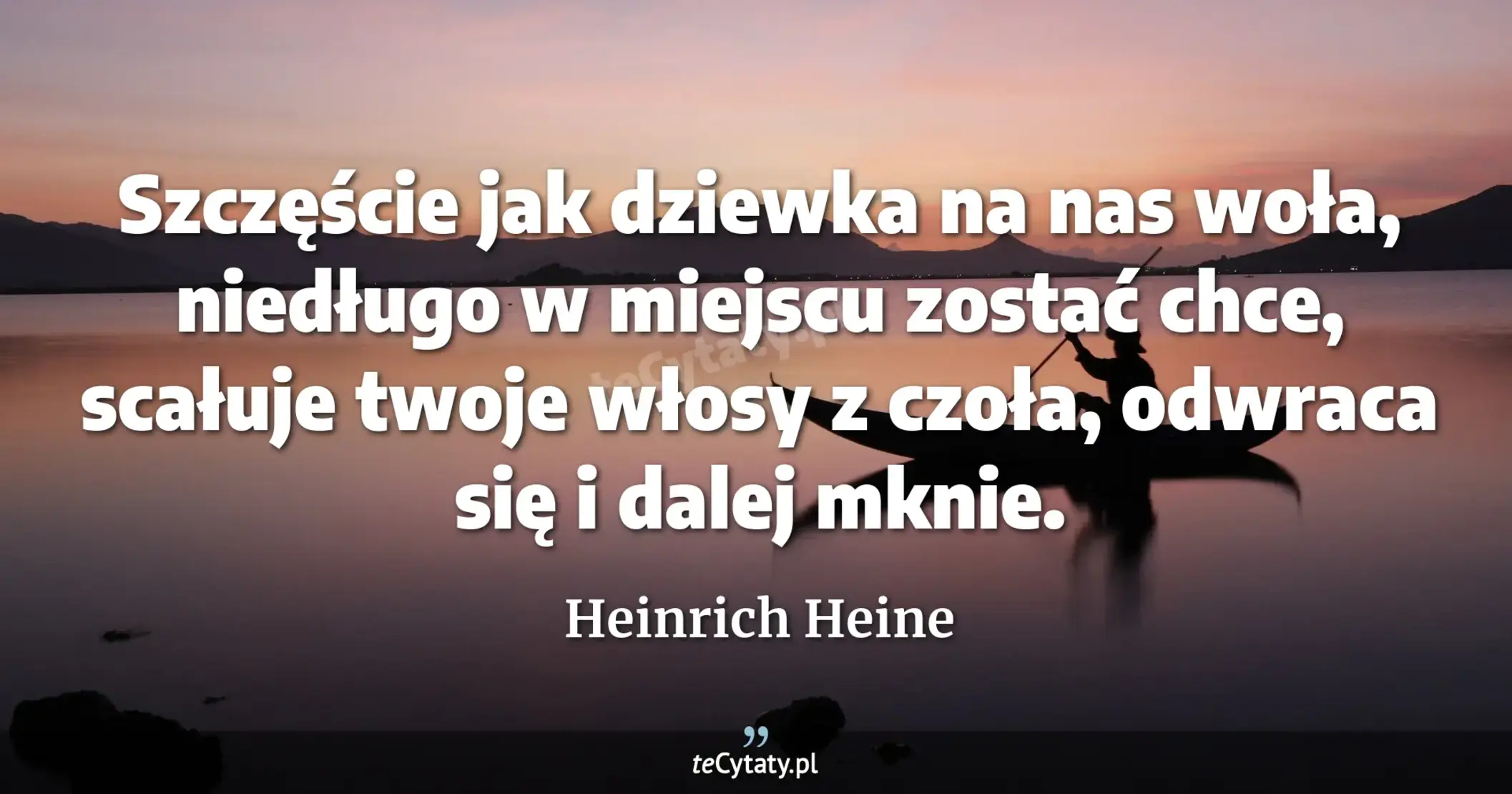 Szczęście jak dziewka na nas woła, <br> niedługo w miejscu zostać chce, <br> scałuje twoje włosy z czoła, <br> odwraca się i dalej mknie. - Heinrich Heine