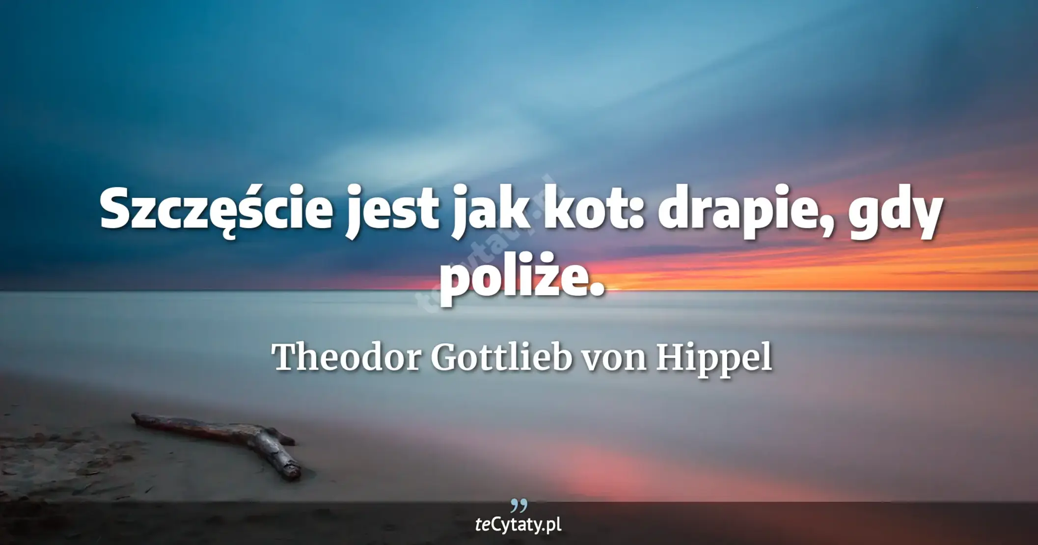 Szczęście jest jak kot: drapie, gdy poliże. - Theodor Gottlieb von Hippel