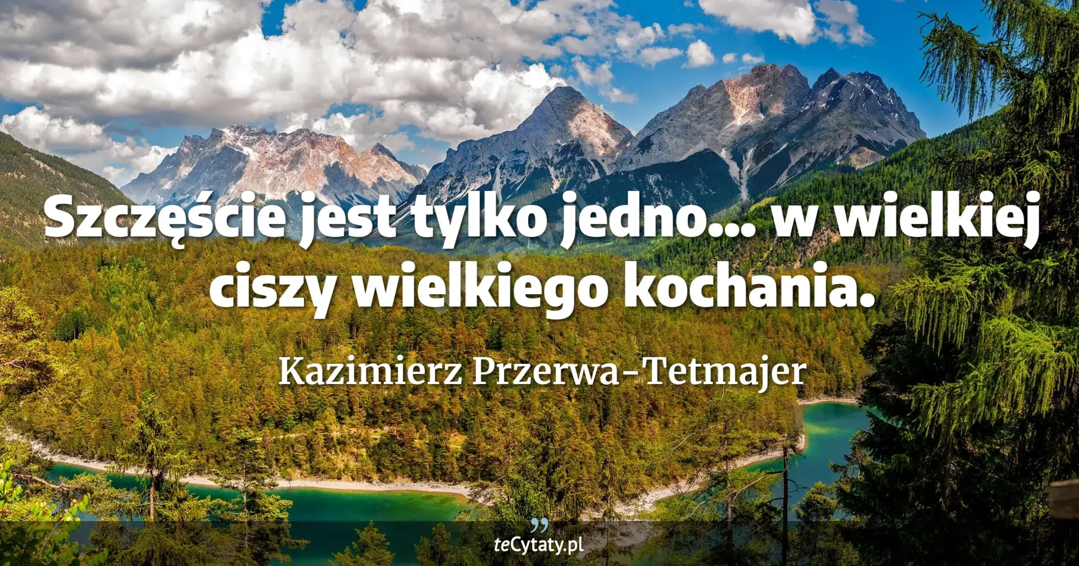 Szczęście jest tylko jedno... w wielkiej ciszy wielkiego kochania. - Kazimierz Przerwa-Tetmajer