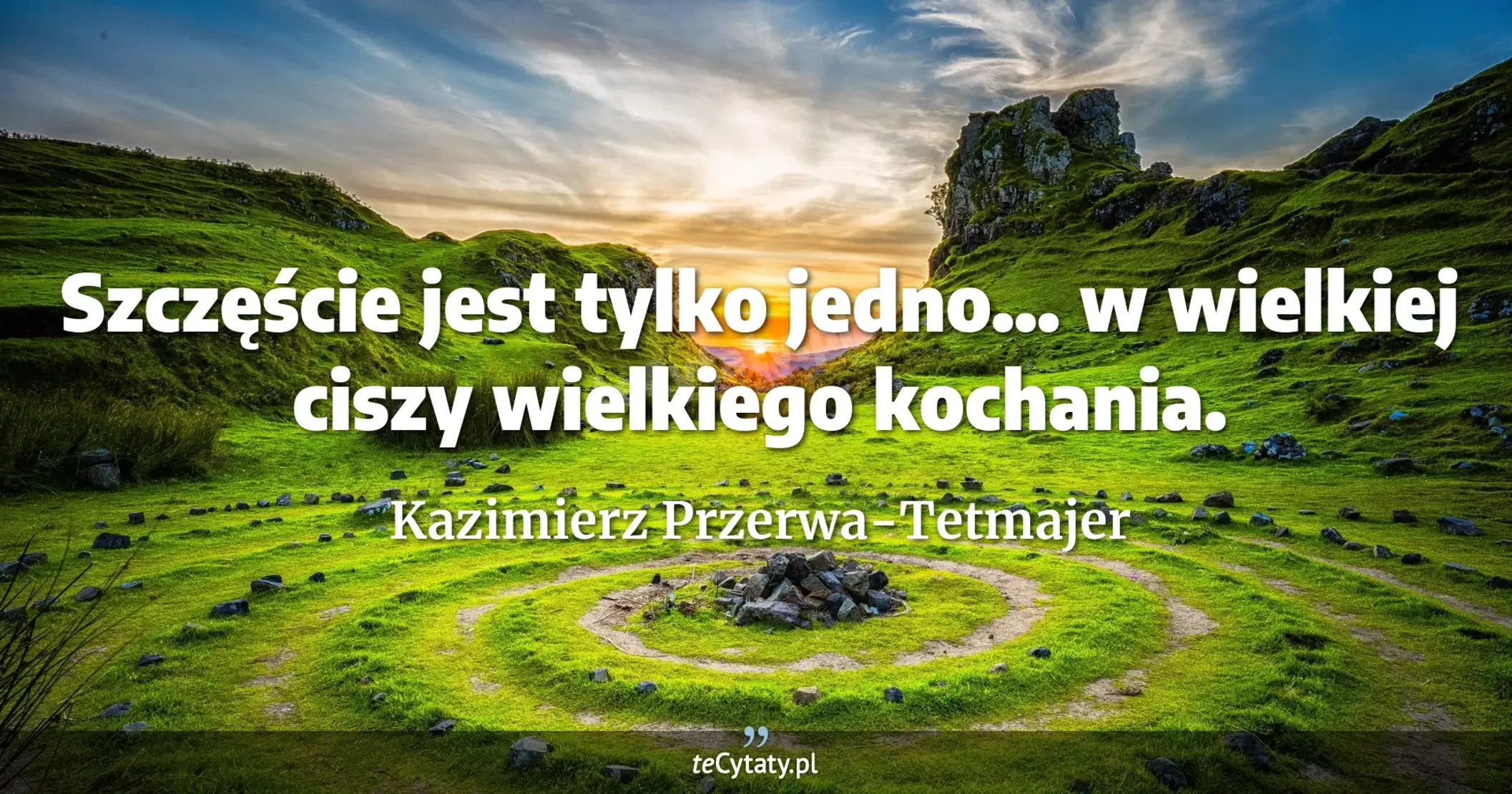 Szczęście jest tylko jedno... w wielkiej ciszy wielkiego kochania. - Kazimierz Przerwa-Tetmajer