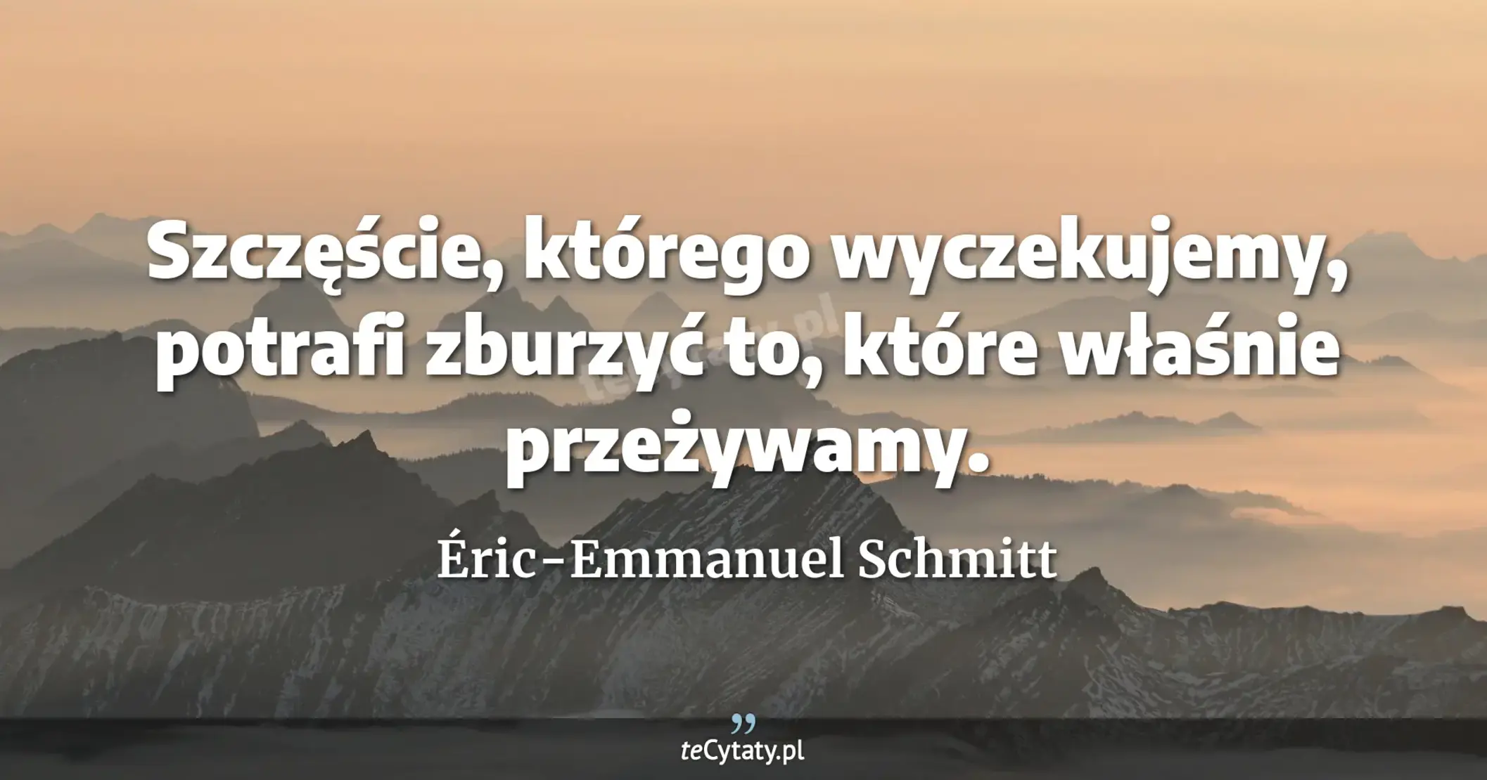 Szczęście, którego wyczekujemy, potrafi zburzyć to, które właśnie przeżywamy. - Éric-Emmanuel Schmitt