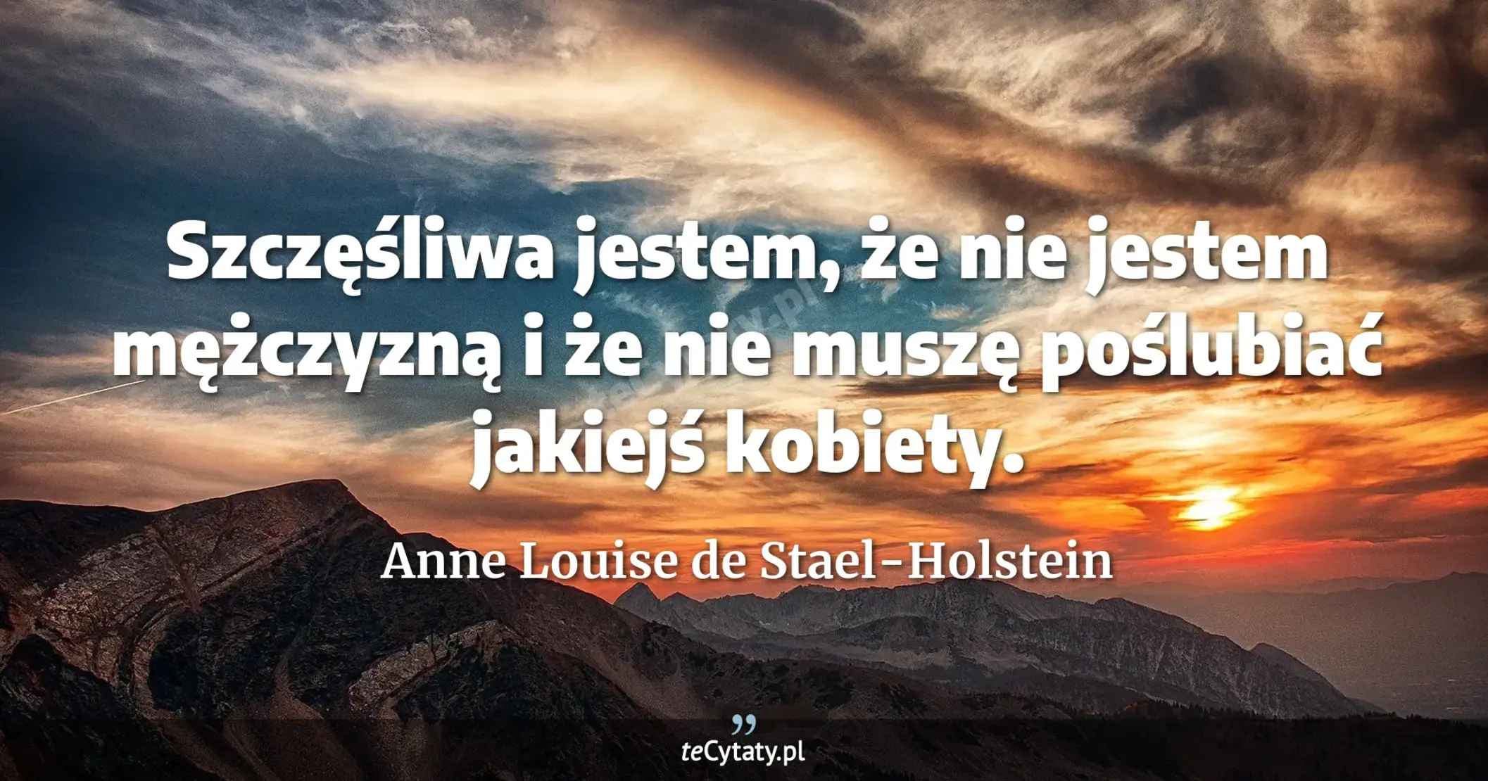Szczęśliwa jestem, że nie jestem mężczyzną i że nie muszę poślubiać jakiejś kobiety. - Anne Louise de Stael-Holstein