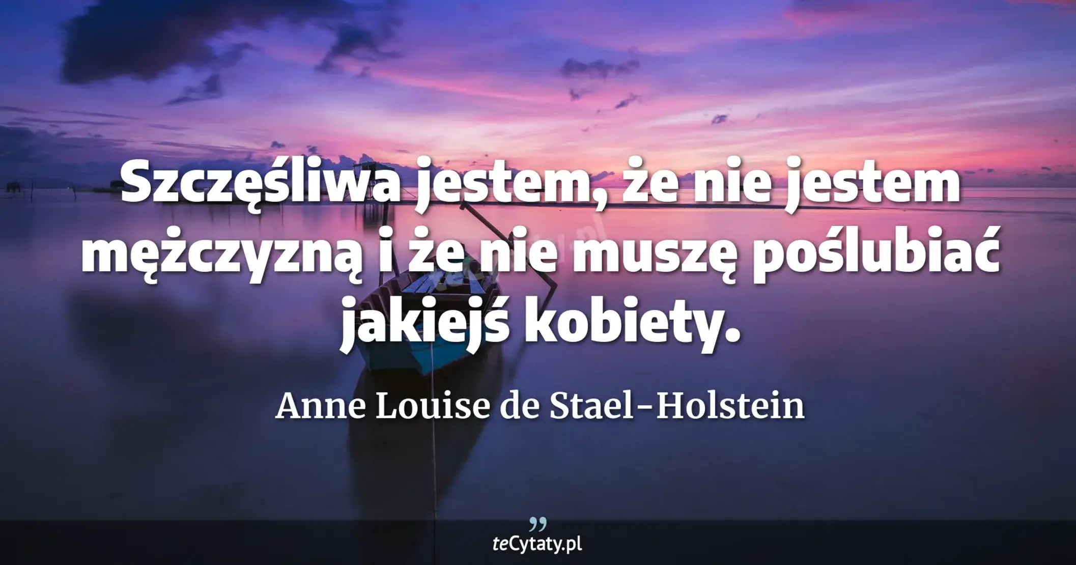 Szczęśliwa jestem, że nie jestem mężczyzną i że nie muszę poślubiać jakiejś kobiety. - Anne Louise de Stael-Holstein