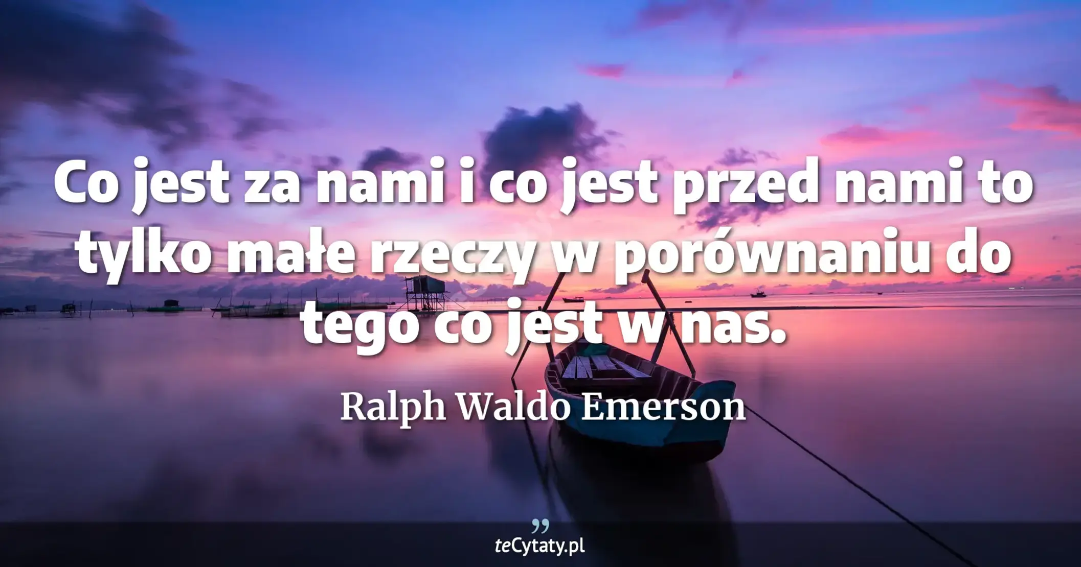 Co jest za nami i co jest przed nami to tylko małe rzeczy w porównaniu do tego co jest w nas. - Ralph Waldo Emerson